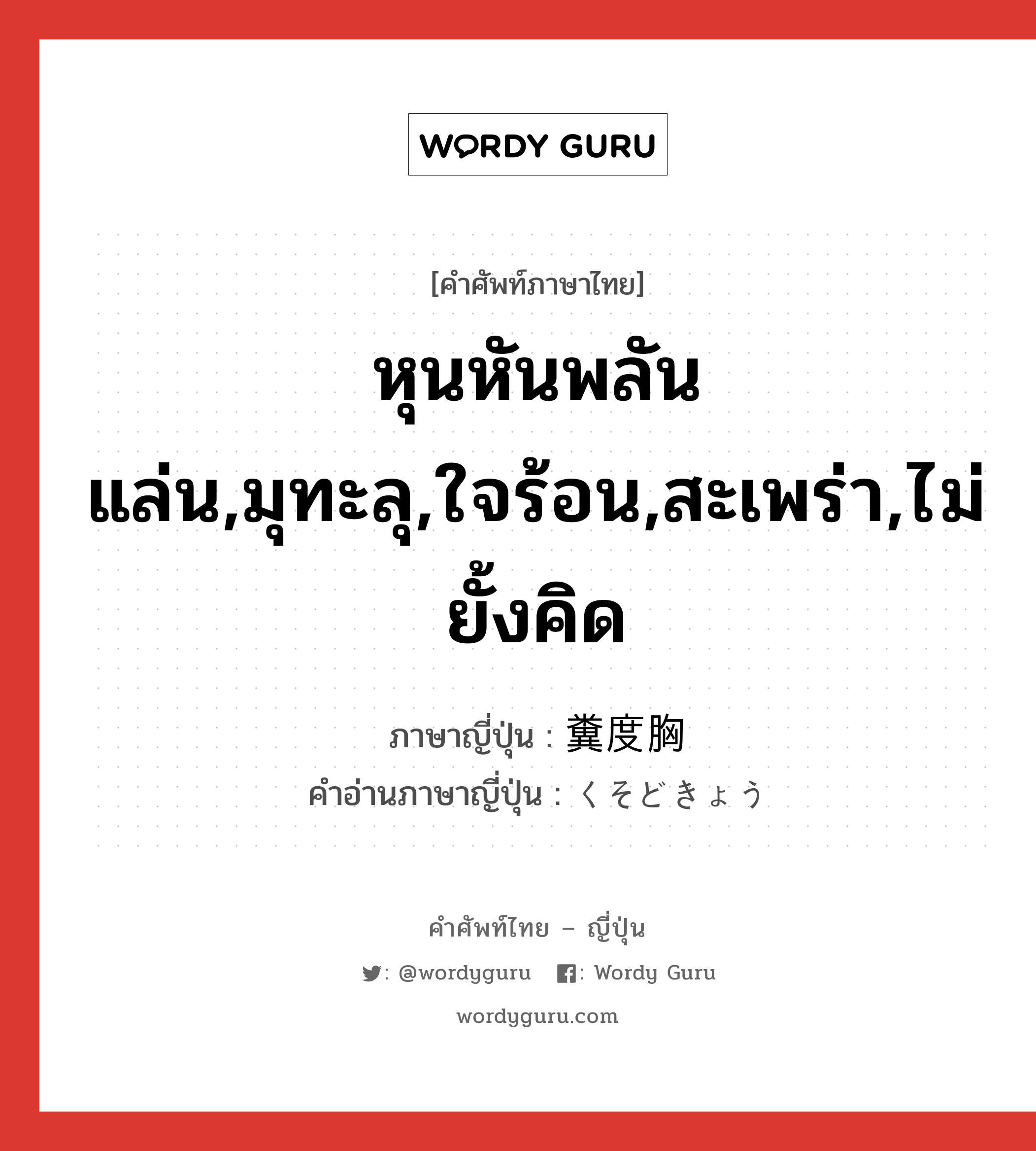 หุนหันพลันแล่น,มุทะลุ,ใจร้อน,สะเพร่า,ไม่ยั้งคิด ภาษาญี่ปุ่นคืออะไร, คำศัพท์ภาษาไทย - ญี่ปุ่น หุนหันพลันแล่น,มุทะลุ,ใจร้อน,สะเพร่า,ไม่ยั้งคิด ภาษาญี่ปุ่น 糞度胸 คำอ่านภาษาญี่ปุ่น くそどきょう หมวด n หมวด n