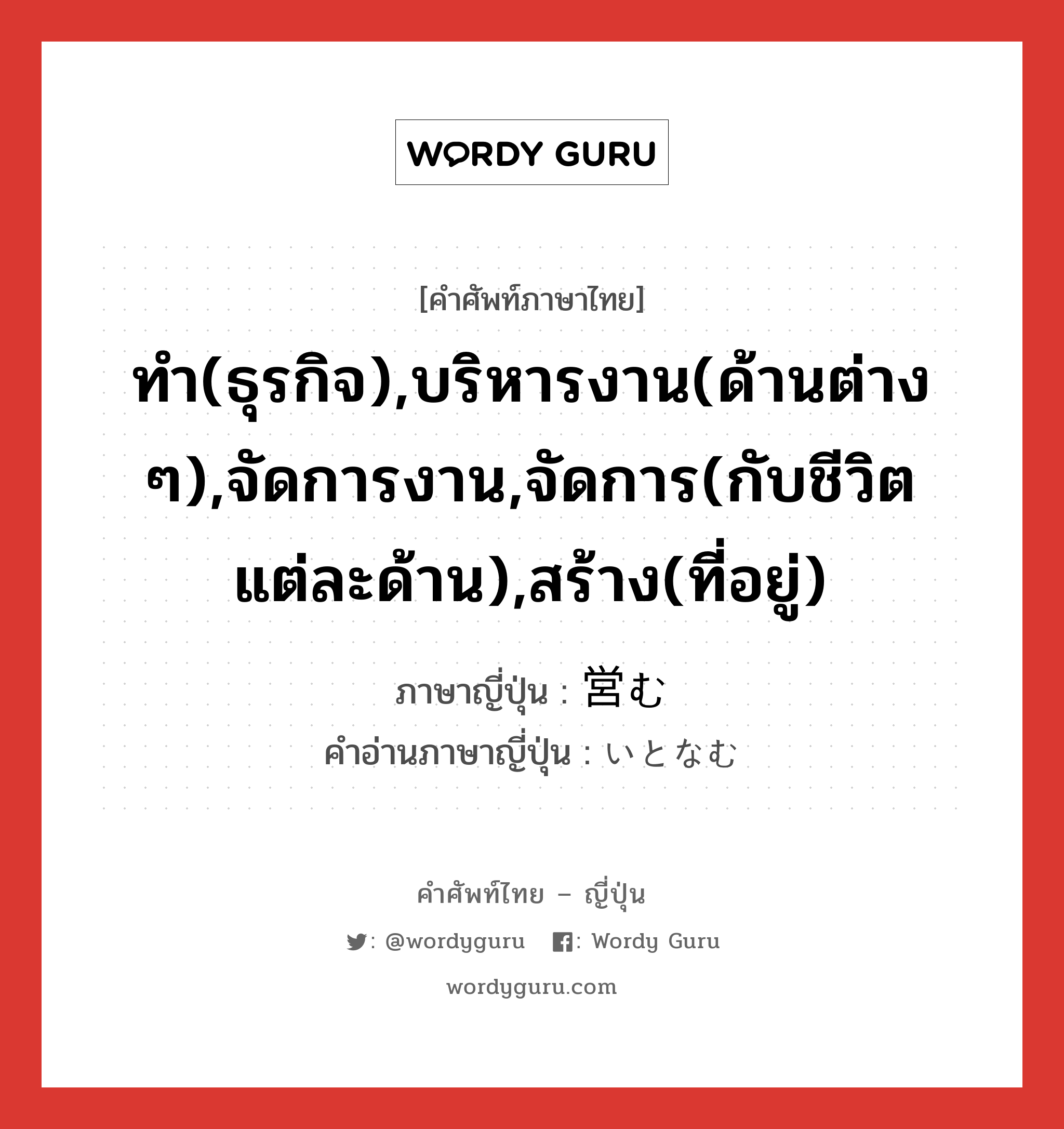 ทำ(ธุรกิจ),บริหารงาน(ด้านต่าง ๆ),จัดการงาน,จัดการ(กับชีวิตแต่ละด้าน),สร้าง(ที่อยู่) ภาษาญี่ปุ่นคืออะไร, คำศัพท์ภาษาไทย - ญี่ปุ่น ทำ(ธุรกิจ),บริหารงาน(ด้านต่าง ๆ),จัดการงาน,จัดการ(กับชีวิตแต่ละด้าน),สร้าง(ที่อยู่) ภาษาญี่ปุ่น 営む คำอ่านภาษาญี่ปุ่น いとなむ หมวด v5u หมวด v5u