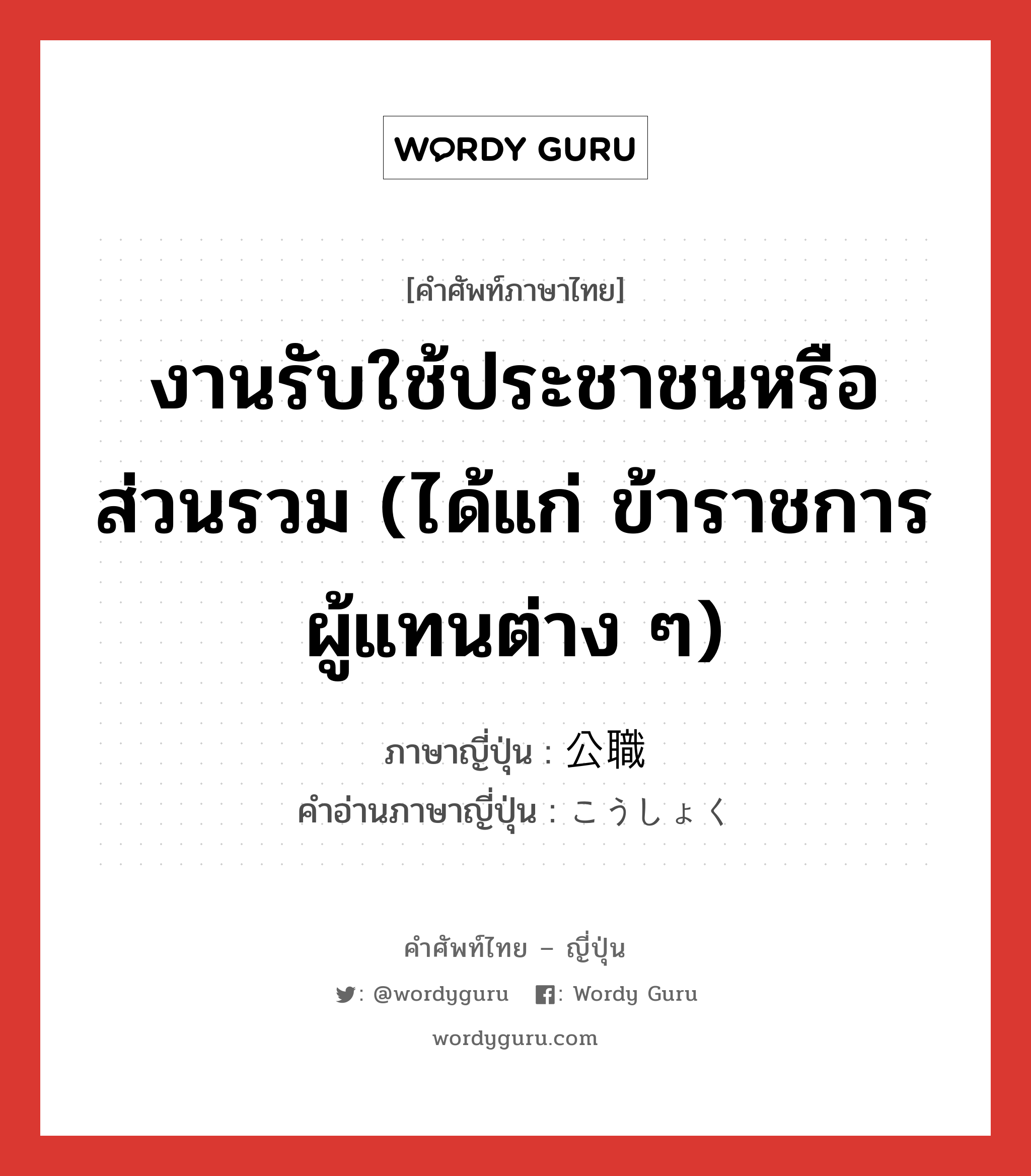 งานรับใช้ประชาชนหรือส่วนรวม (ได้แก่ ข้าราชการ ผู้แทนต่าง ๆ) ภาษาญี่ปุ่นคืออะไร, คำศัพท์ภาษาไทย - ญี่ปุ่น งานรับใช้ประชาชนหรือส่วนรวม (ได้แก่ ข้าราชการ ผู้แทนต่าง ๆ) ภาษาญี่ปุ่น 公職 คำอ่านภาษาญี่ปุ่น こうしょく หมวด n หมวด n