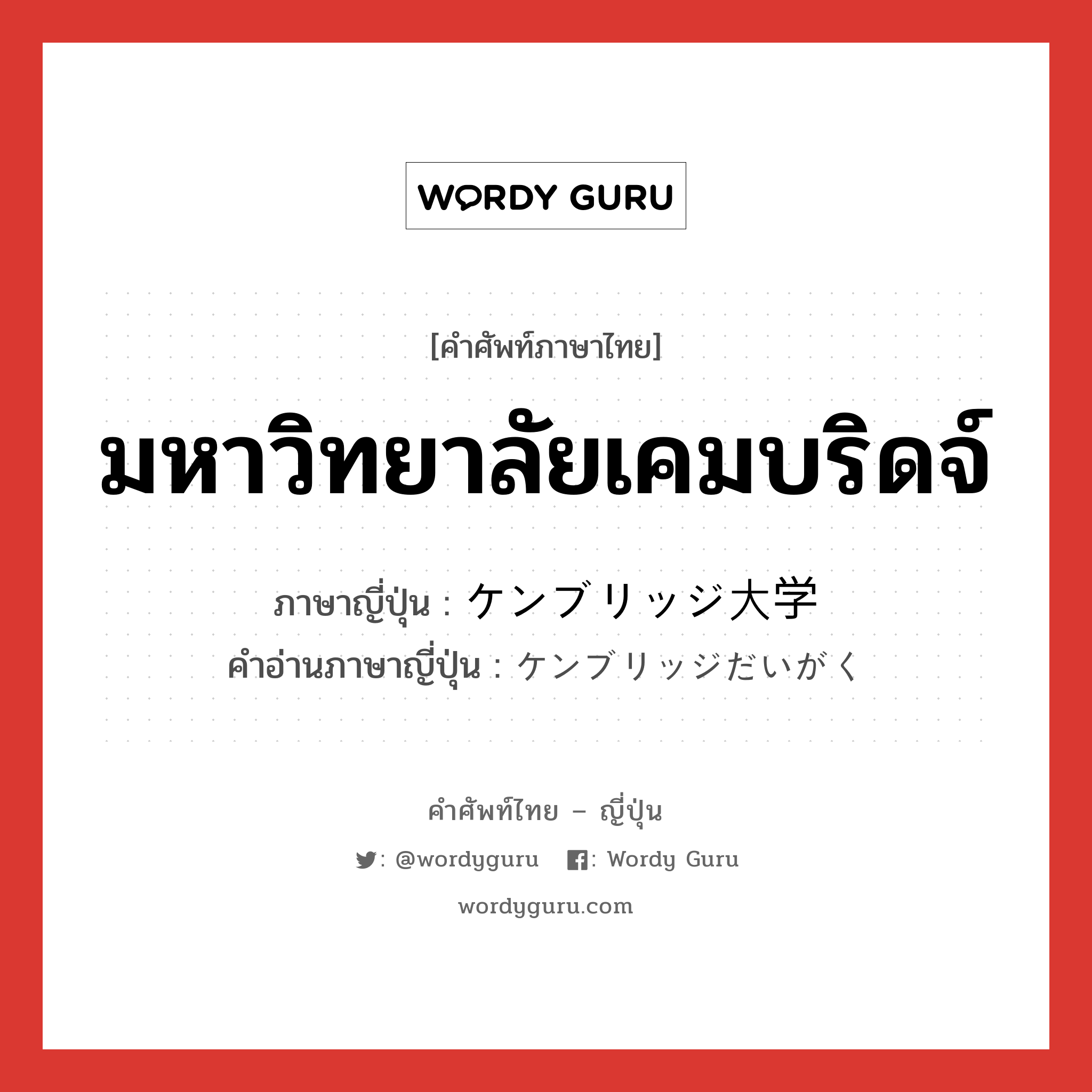 มหาวิทยาลัยเคมบริดจ์ ภาษาญี่ปุ่นคืออะไร, คำศัพท์ภาษาไทย - ญี่ปุ่น มหาวิทยาลัยเคมบริดจ์ ภาษาญี่ปุ่น ケンブリッジ大学 คำอ่านภาษาญี่ปุ่น ケンブリッジだいがく หมวด n หมวด n