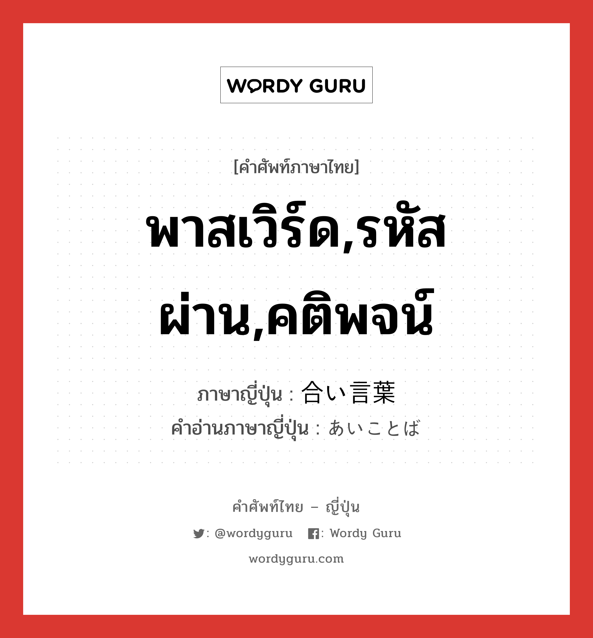 พาสเวิร์ด,รหัสผ่าน,คติพจน์ ภาษาญี่ปุ่นคืออะไร, คำศัพท์ภาษาไทย - ญี่ปุ่น พาสเวิร์ด,รหัสผ่าน,คติพจน์ ภาษาญี่ปุ่น 合い言葉 คำอ่านภาษาญี่ปุ่น あいことば หมวด n หมวด n