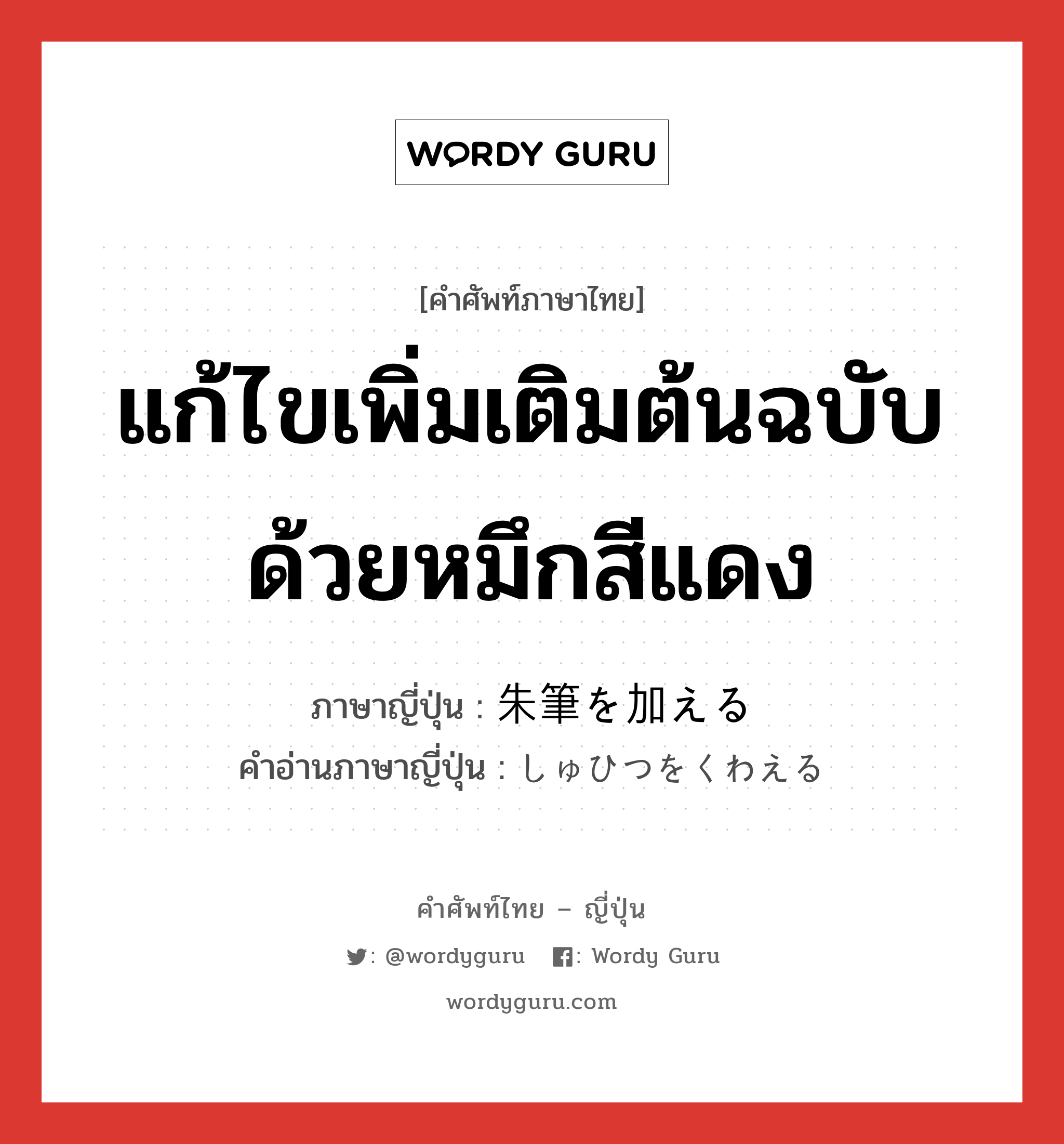 แก้ไขเพิ่มเติมต้นฉบับด้วยหมึกสีแดง ภาษาญี่ปุ่นคืออะไร, คำศัพท์ภาษาไทย - ญี่ปุ่น แก้ไขเพิ่มเติมต้นฉบับด้วยหมึกสีแดง ภาษาญี่ปุ่น 朱筆を加える คำอ่านภาษาญี่ปุ่น しゅひつをくわえる หมวด v1 หมวด v1