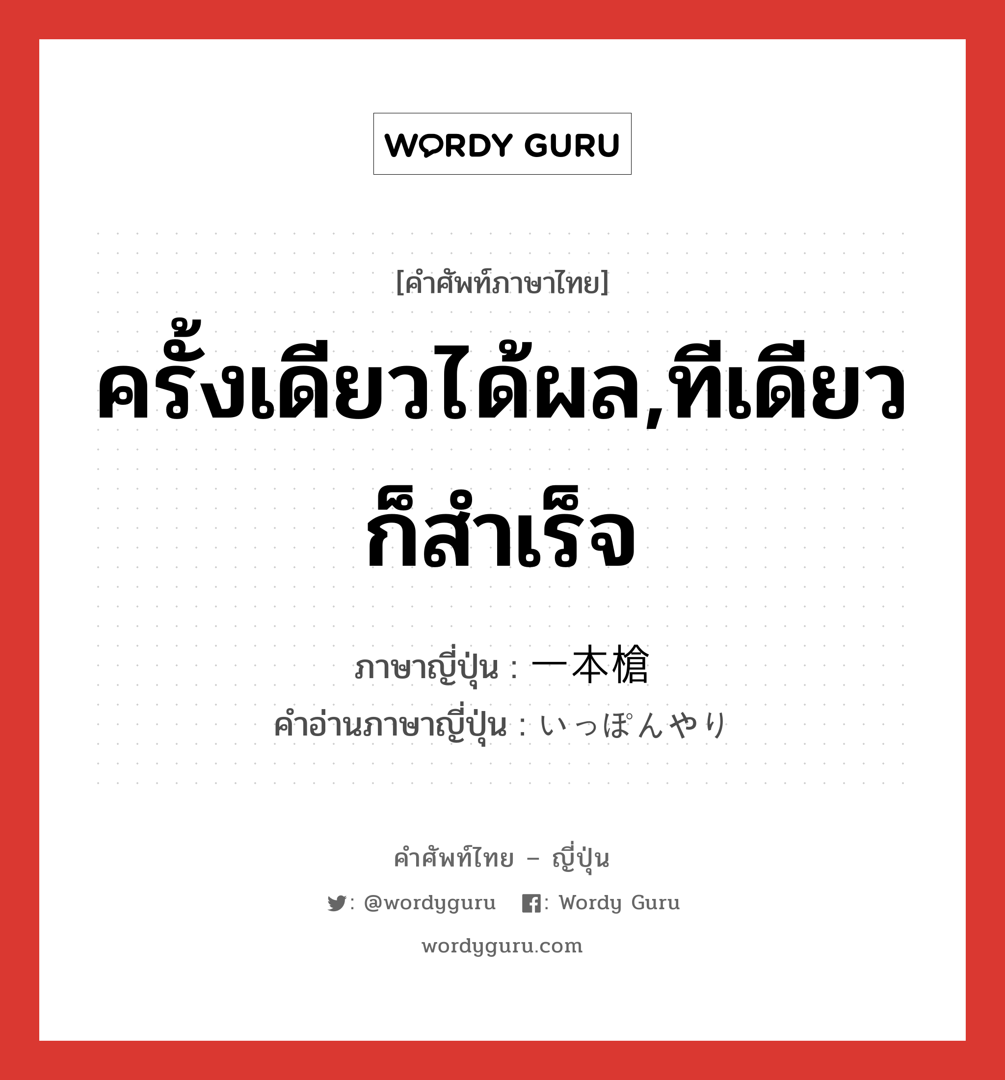 ครั้งเดียวได้ผล,ทีเดียวก็สำเร็จ ภาษาญี่ปุ่นคืออะไร, คำศัพท์ภาษาไทย - ญี่ปุ่น ครั้งเดียวได้ผล,ทีเดียวก็สำเร็จ ภาษาญี่ปุ่น 一本槍 คำอ่านภาษาญี่ปุ่น いっぽんやり หมวด adj-na หมวด adj-na