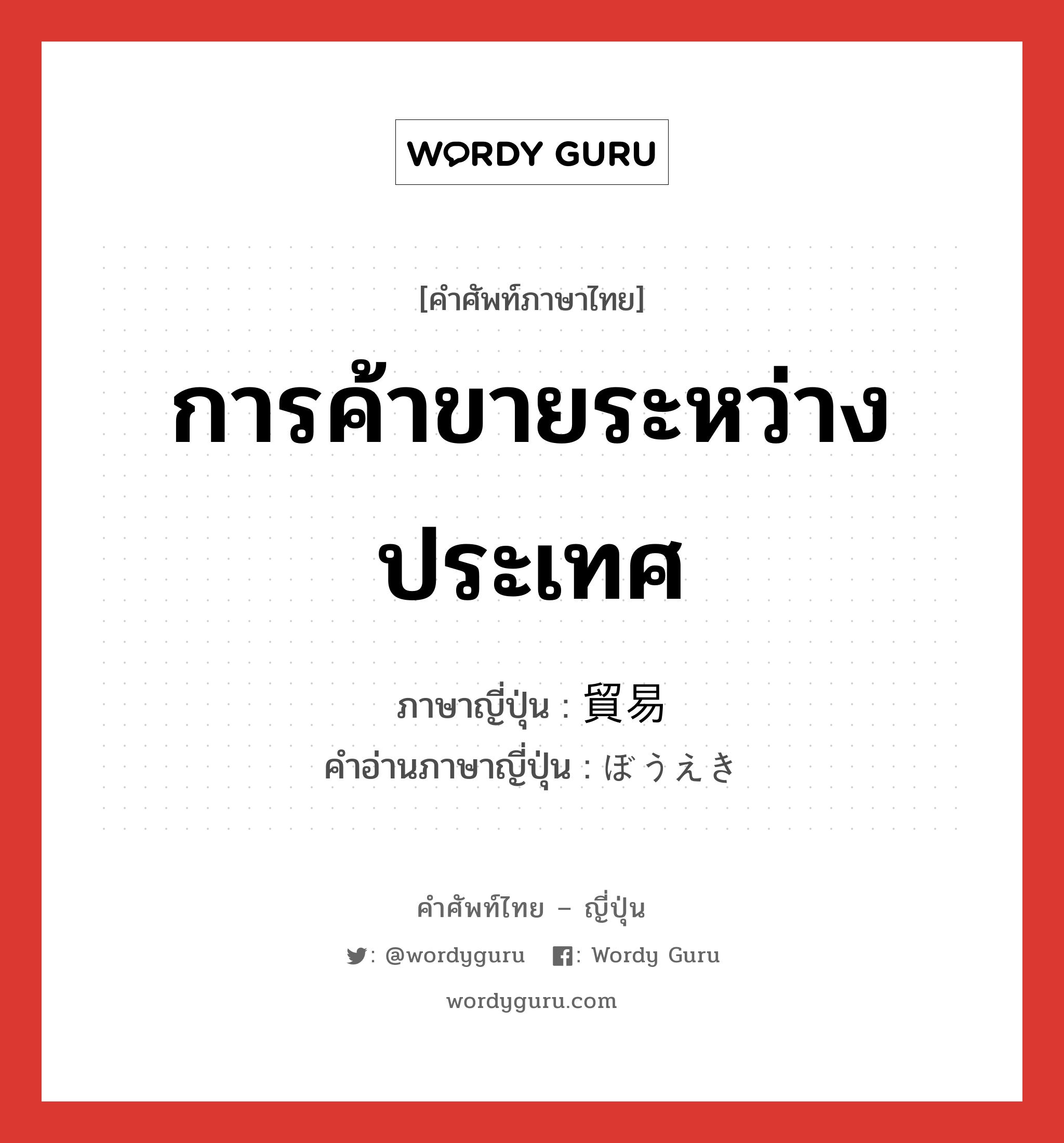 การค้าขายระหว่างประเทศ ภาษาญี่ปุ่นคืออะไร, คำศัพท์ภาษาไทย - ญี่ปุ่น การค้าขายระหว่างประเทศ ภาษาญี่ปุ่น 貿易 คำอ่านภาษาญี่ปุ่น ぼうえき หมวด n หมวด n