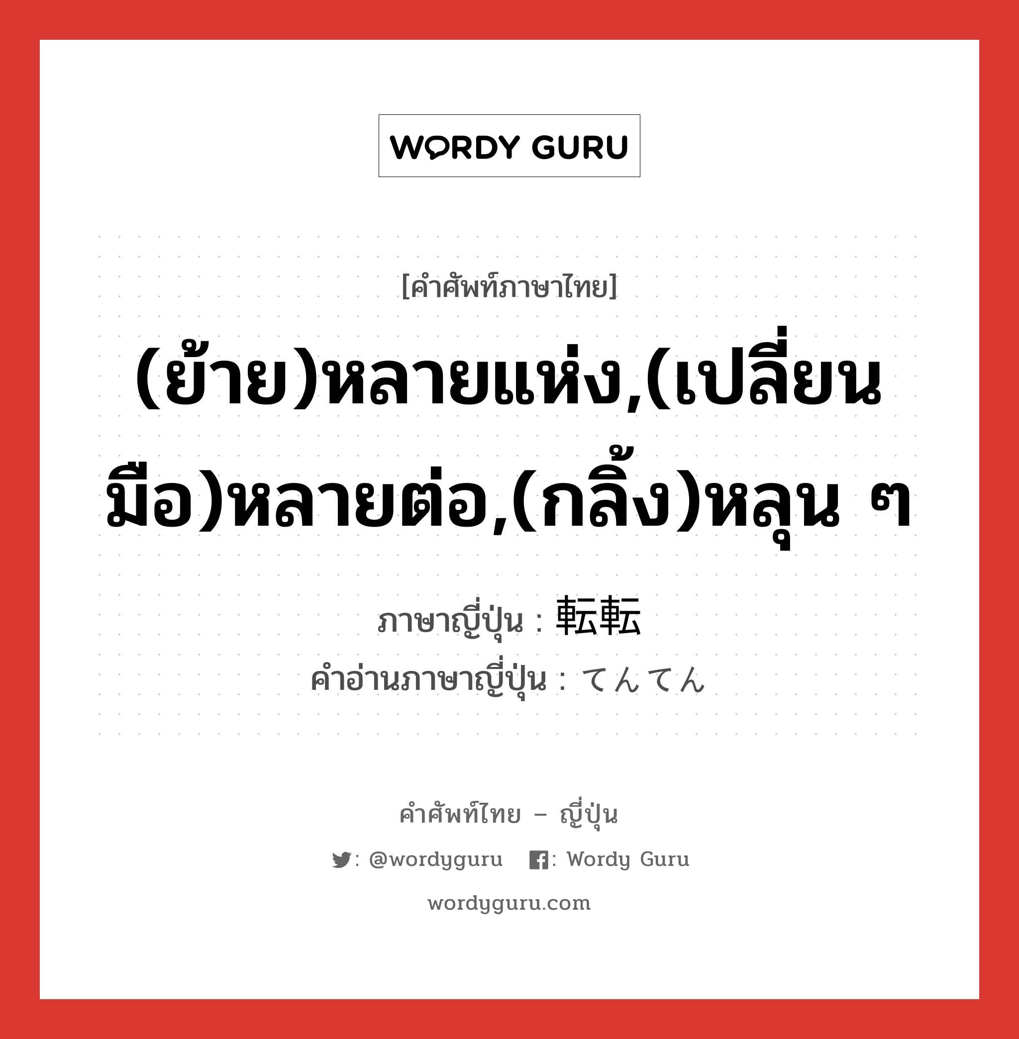 (ย้าย)หลายแห่ง,(เปลี่ยนมือ)หลายต่อ,(กลิ้ง)หลุน ๆ ภาษาญี่ปุ่นคืออะไร, คำศัพท์ภาษาไทย - ญี่ปุ่น (ย้าย)หลายแห่ง,(เปลี่ยนมือ)หลายต่อ,(กลิ้ง)หลุน ๆ ภาษาญี่ปุ่น 転転 คำอ่านภาษาญี่ปุ่น てんてん หมวด adv หมวด adv