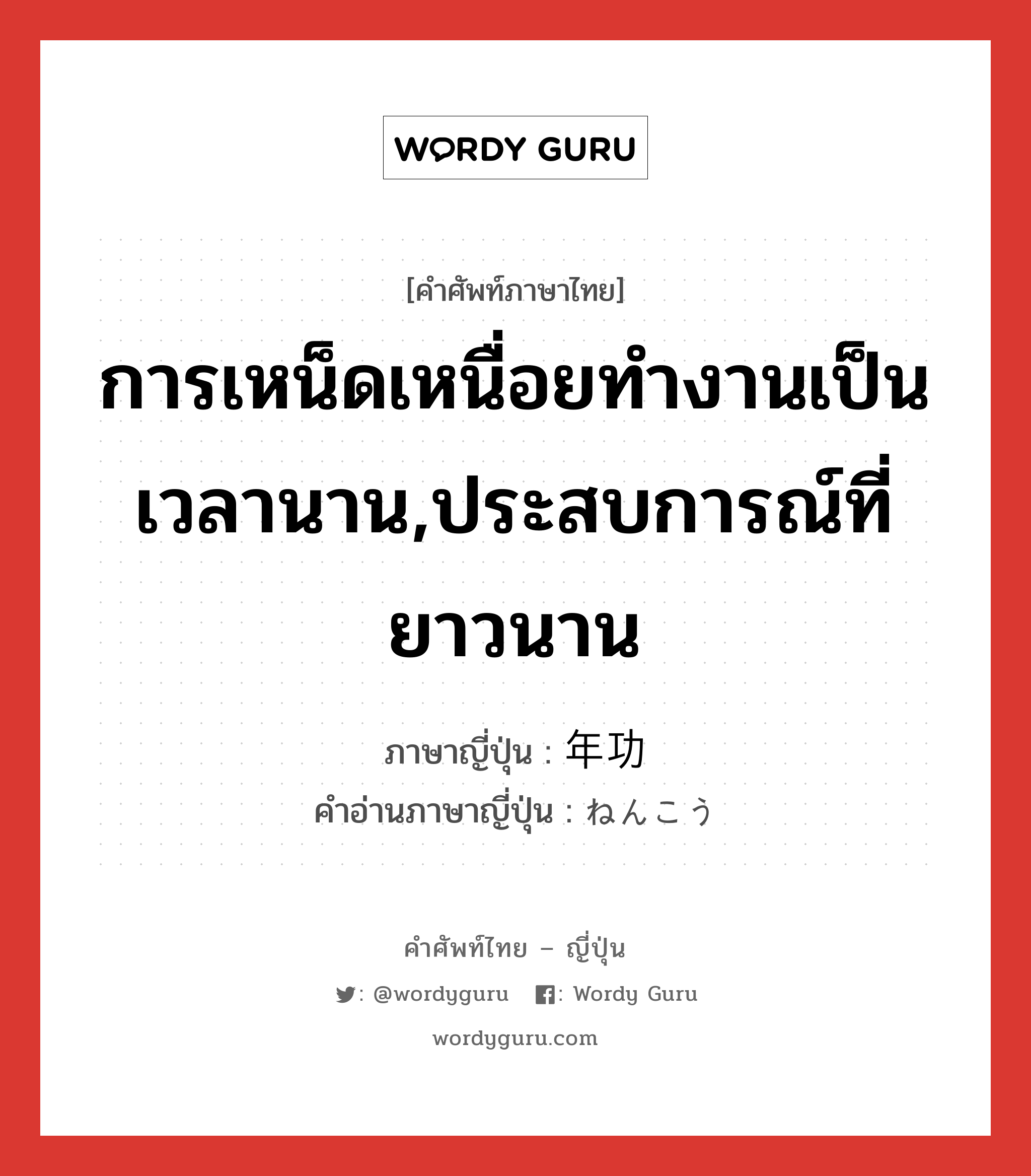 การเหน็ดเหนื่อยทำงานเป็นเวลานาน,ประสบการณ์ที่ยาวนาน ภาษาญี่ปุ่นคืออะไร, คำศัพท์ภาษาไทย - ญี่ปุ่น การเหน็ดเหนื่อยทำงานเป็นเวลานาน,ประสบการณ์ที่ยาวนาน ภาษาญี่ปุ่น 年功 คำอ่านภาษาญี่ปุ่น ねんこう หมวด n หมวด n