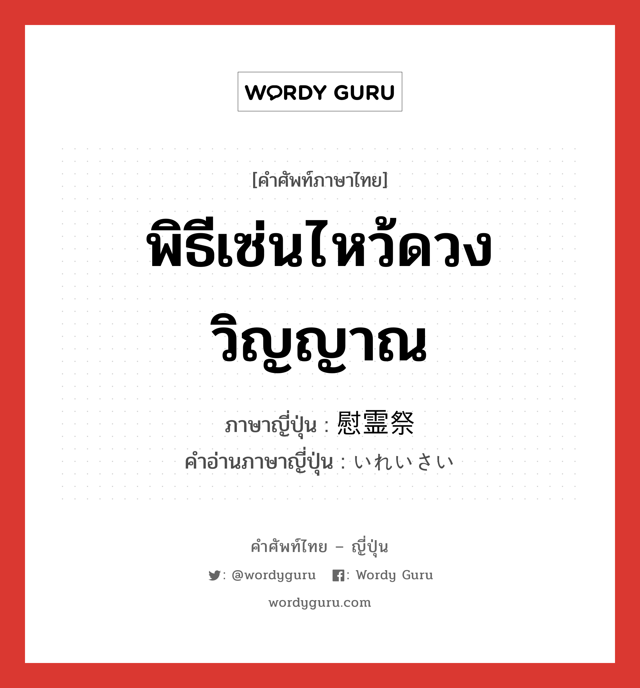 พิธีเซ่นไหว้ดวงวิญญาณ ภาษาญี่ปุ่นคืออะไร, คำศัพท์ภาษาไทย - ญี่ปุ่น พิธีเซ่นไหว้ดวงวิญญาณ ภาษาญี่ปุ่น 慰霊祭 คำอ่านภาษาญี่ปุ่น いれいさい หมวด n หมวด n