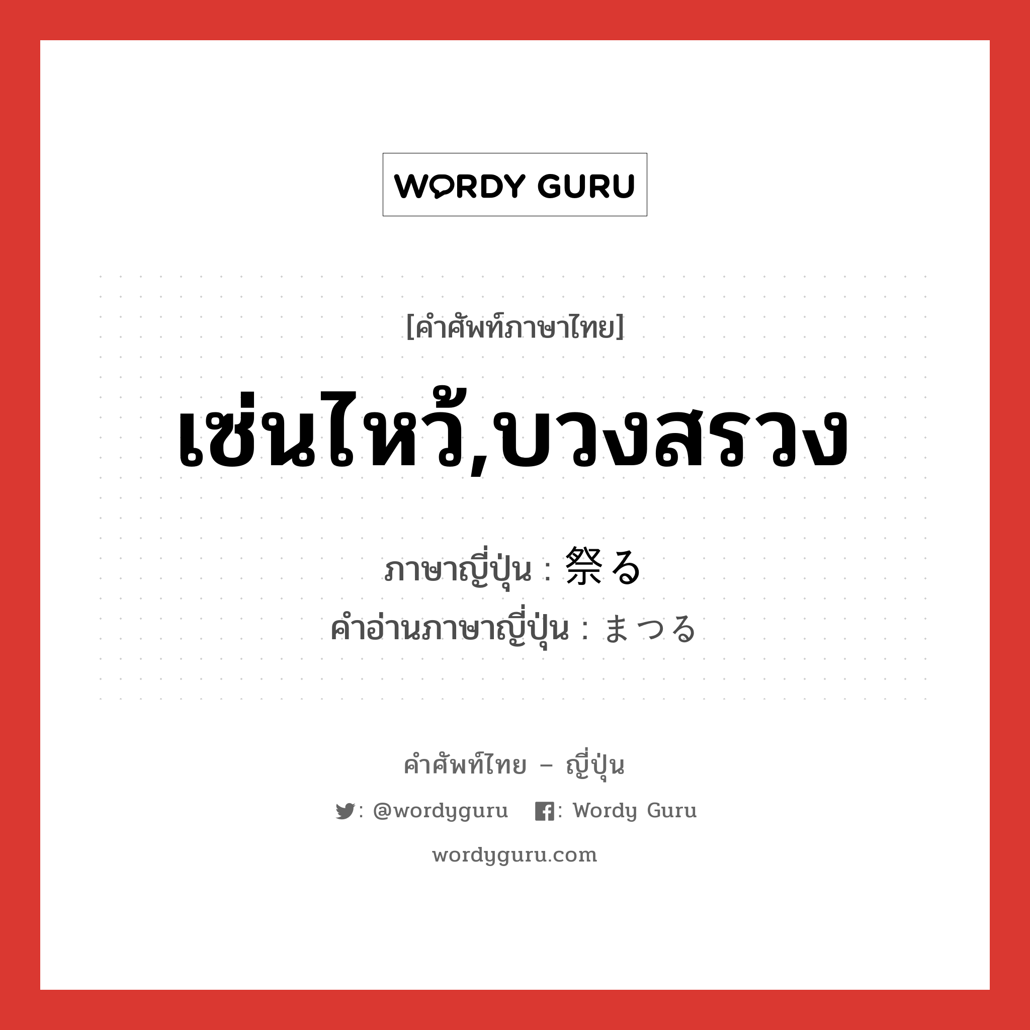 เซ่นไหว้,บวงสรวง ภาษาญี่ปุ่นคืออะไร, คำศัพท์ภาษาไทย - ญี่ปุ่น เซ่นไหว้,บวงสรวง ภาษาญี่ปุ่น 祭る คำอ่านภาษาญี่ปุ่น まつる หมวด v5r หมวด v5r