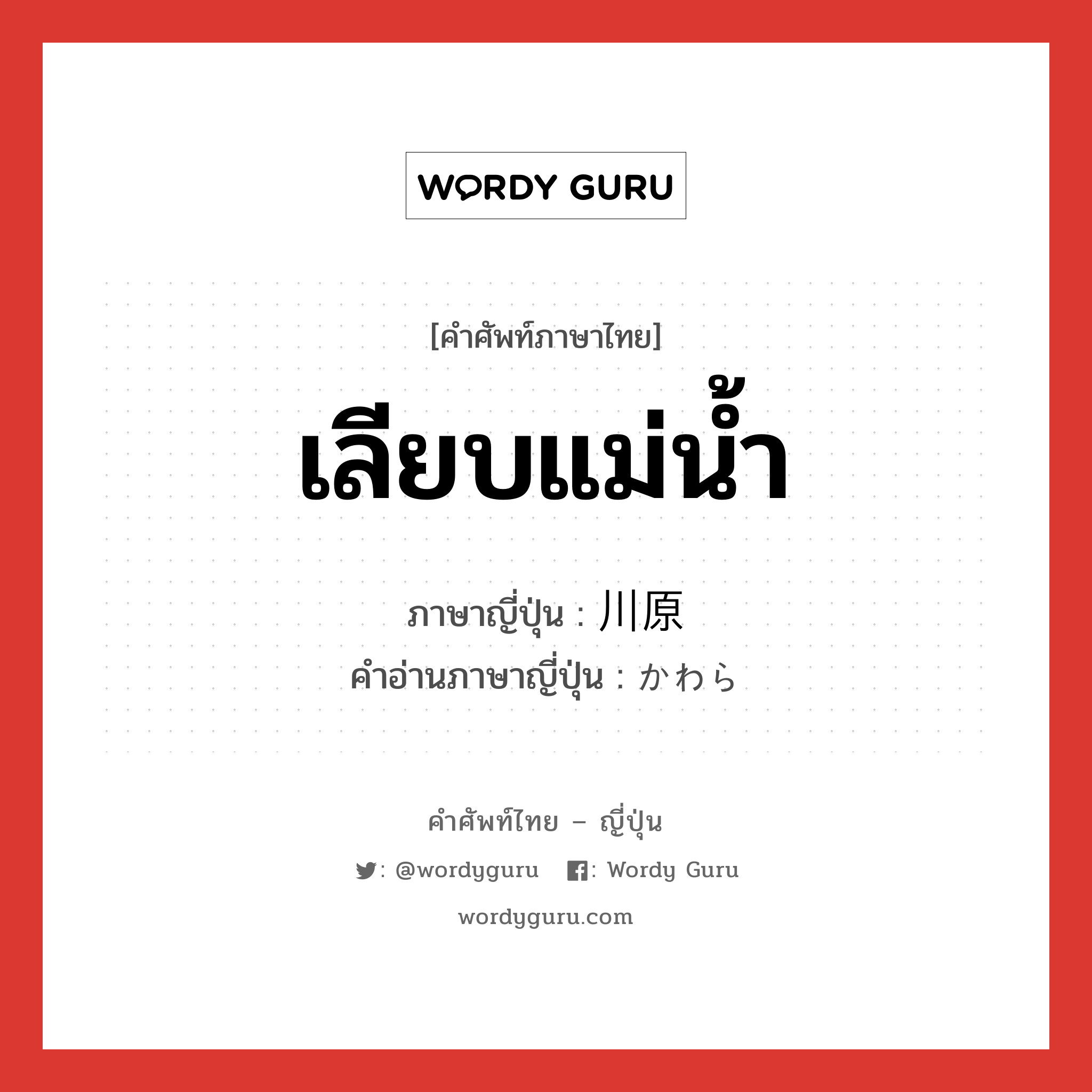 เลียบแม่น้ำ ภาษาญี่ปุ่นคืออะไร, คำศัพท์ภาษาไทย - ญี่ปุ่น เลียบแม่น้ำ ภาษาญี่ปุ่น 川原 คำอ่านภาษาญี่ปุ่น かわら หมวด n หมวด n