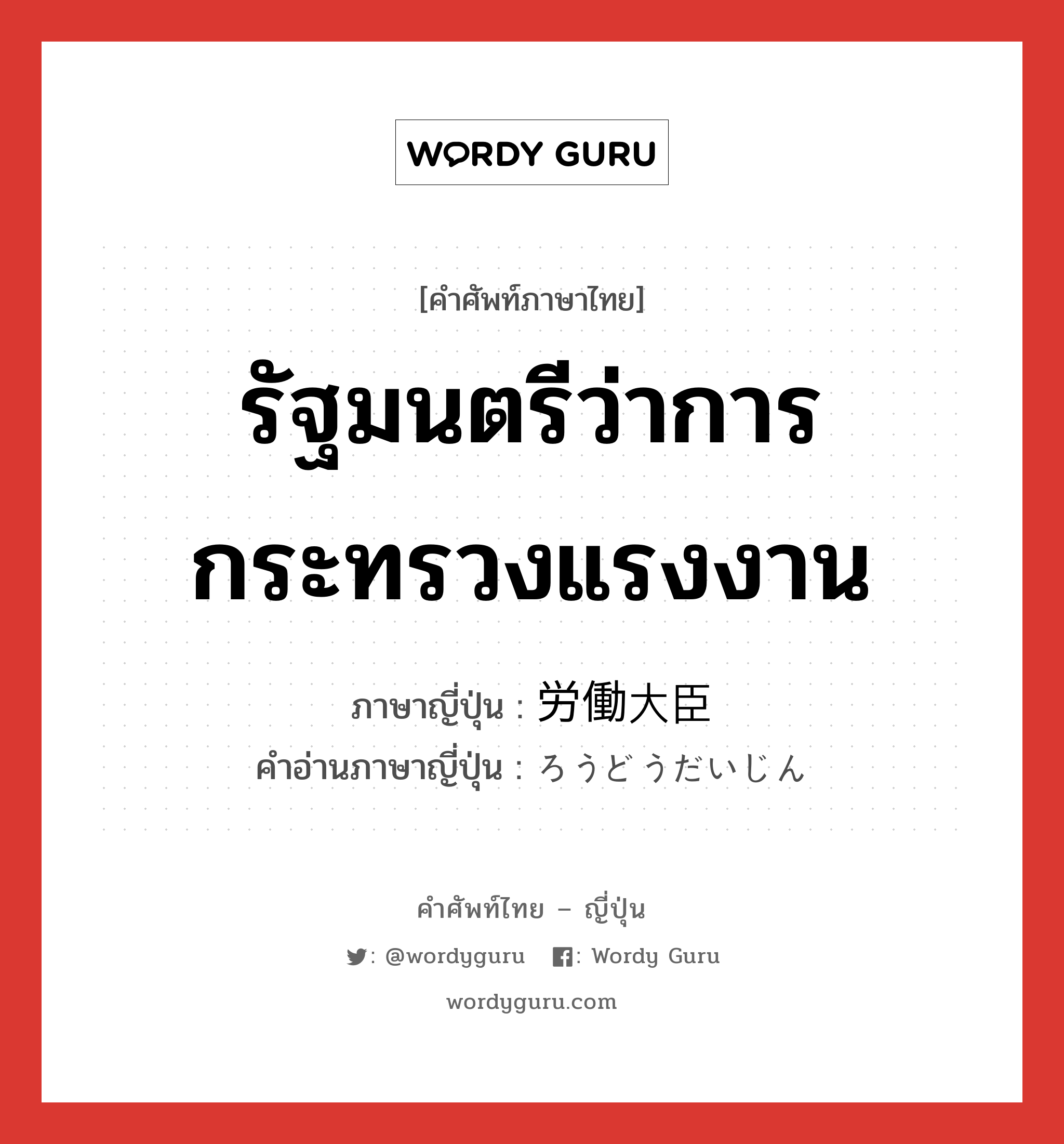 รัฐมนตรีว่าการกระทรวงแรงงาน ภาษาญี่ปุ่นคืออะไร, คำศัพท์ภาษาไทย - ญี่ปุ่น รัฐมนตรีว่าการกระทรวงแรงงาน ภาษาญี่ปุ่น 労働大臣 คำอ่านภาษาญี่ปุ่น ろうどうだいじん หมวด n หมวด n