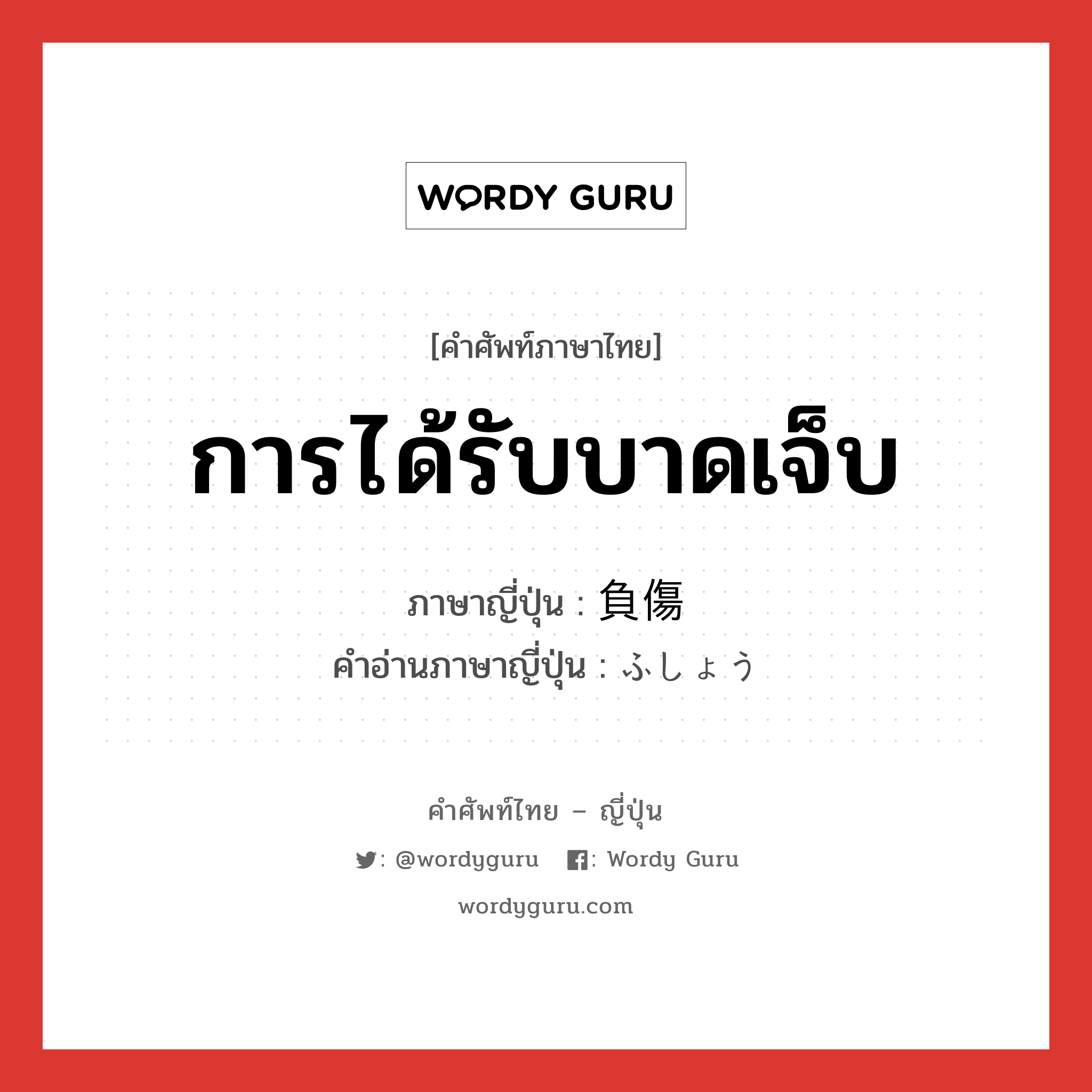 การได้รับบาดเจ็บ ภาษาญี่ปุ่นคืออะไร, คำศัพท์ภาษาไทย - ญี่ปุ่น การได้รับบาดเจ็บ ภาษาญี่ปุ่น 負傷 คำอ่านภาษาญี่ปุ่น ふしょう หมวด n หมวด n