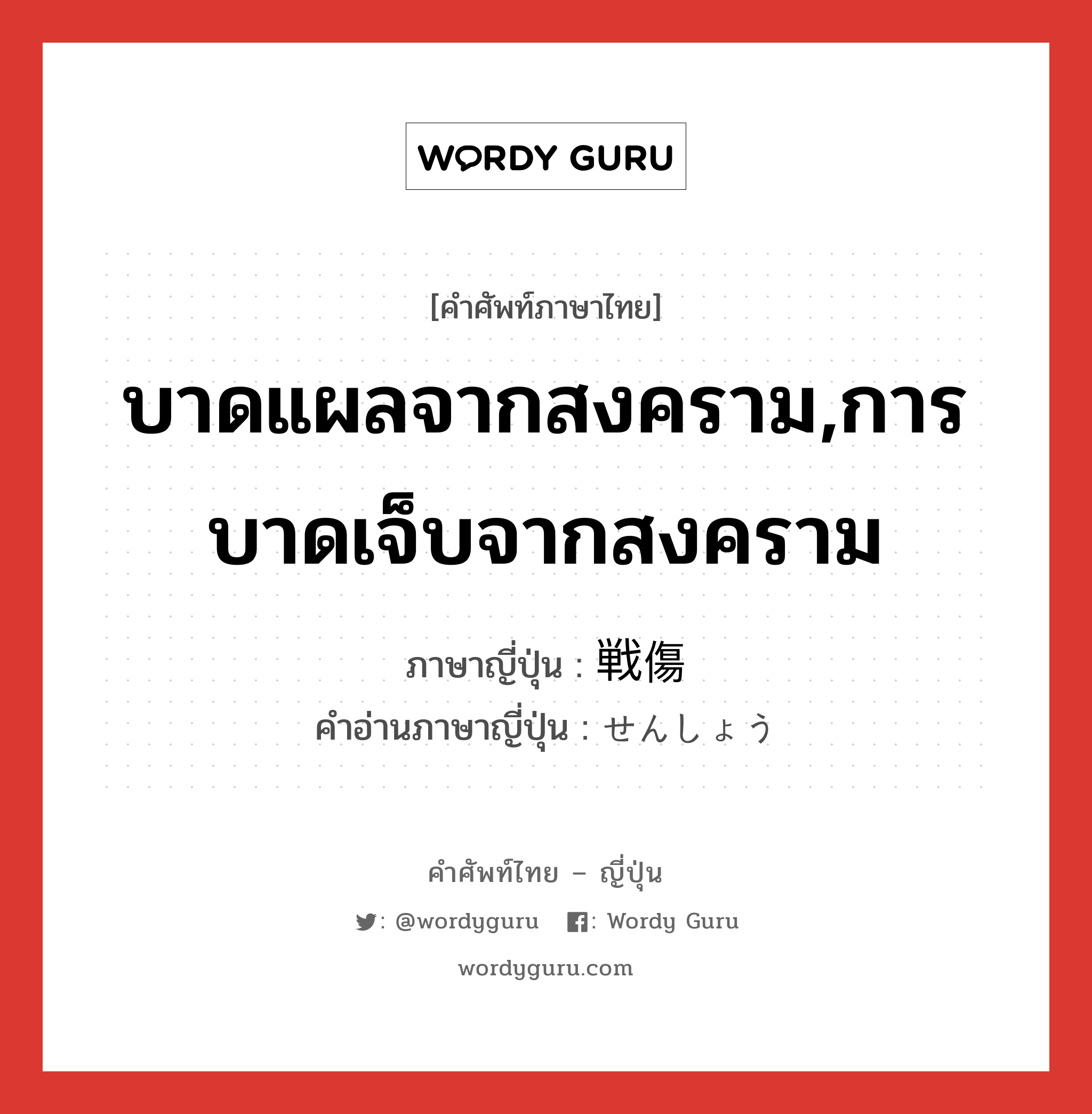 บาดแผลจากสงคราม,การบาดเจ็บจากสงคราม ภาษาญี่ปุ่นคืออะไร, คำศัพท์ภาษาไทย - ญี่ปุ่น บาดแผลจากสงคราม,การบาดเจ็บจากสงคราม ภาษาญี่ปุ่น 戦傷 คำอ่านภาษาญี่ปุ่น せんしょう หมวด n หมวด n