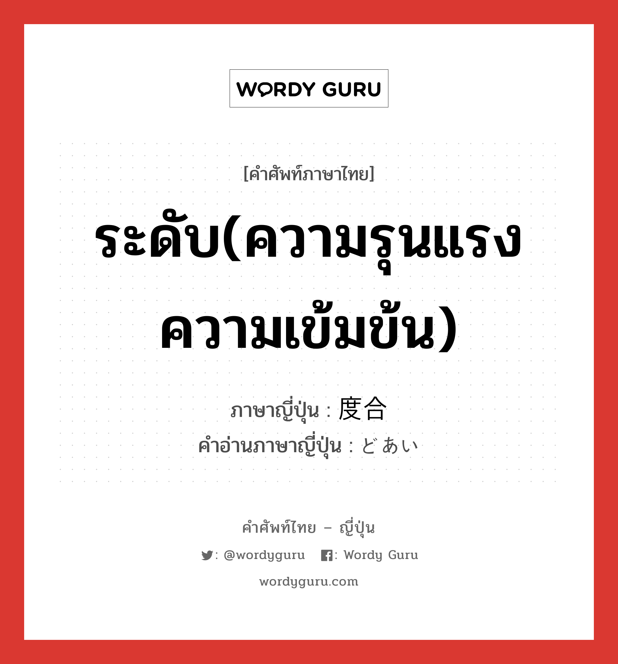 ระดับ(ความรุนแรง ความเข้มข้น) ภาษาญี่ปุ่นคืออะไร, คำศัพท์ภาษาไทย - ญี่ปุ่น ระดับ(ความรุนแรง ความเข้มข้น) ภาษาญี่ปุ่น 度合 คำอ่านภาษาญี่ปุ่น どあい หมวด n หมวด n