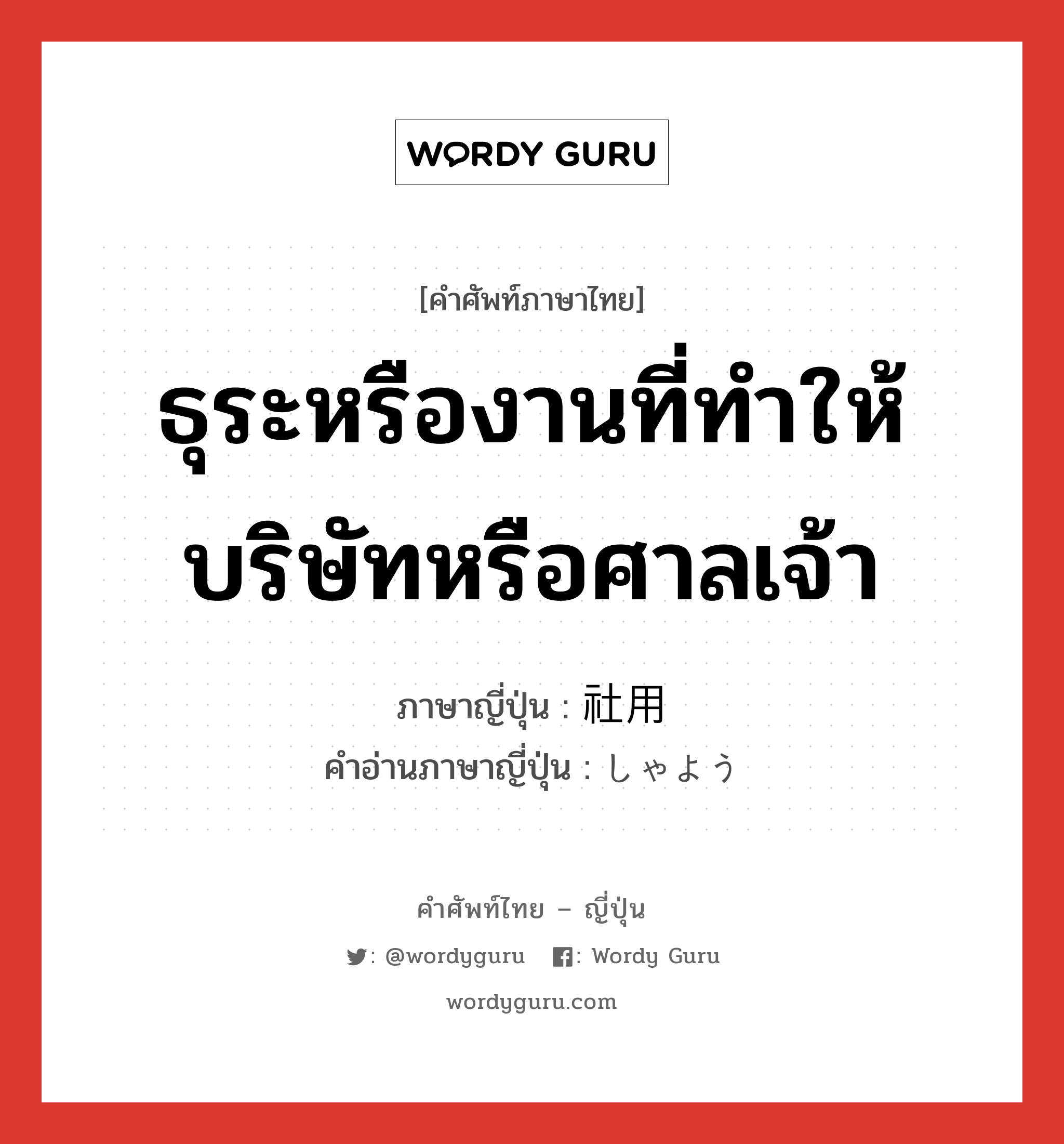 ธุระหรืองานที่ทำให้บริษัทหรือศาลเจ้า ภาษาญี่ปุ่นคืออะไร, คำศัพท์ภาษาไทย - ญี่ปุ่น ธุระหรืองานที่ทำให้บริษัทหรือศาลเจ้า ภาษาญี่ปุ่น 社用 คำอ่านภาษาญี่ปุ่น しゃよう หมวด n หมวด n