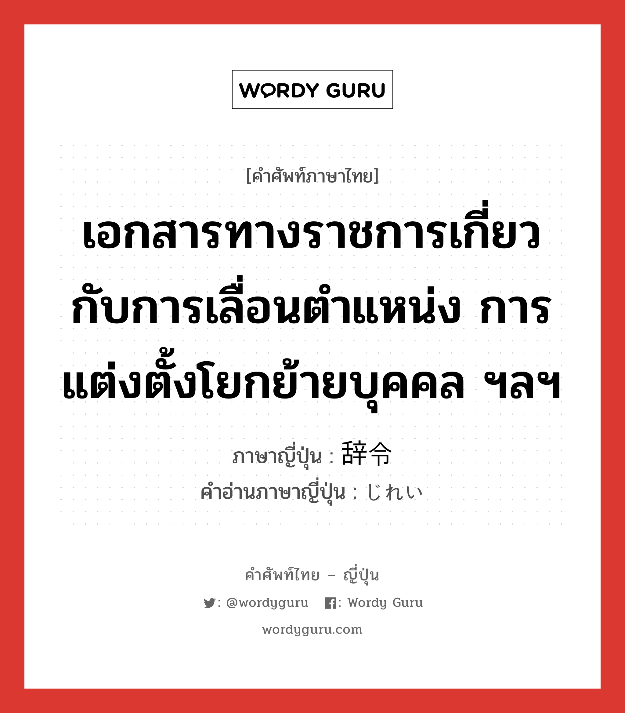 เอกสารทางราชการเกี่ยวกับการเลื่อนตำแหน่ง การแต่งตั้งโยกย้ายบุคคล ฯลฯ ภาษาญี่ปุ่นคืออะไร, คำศัพท์ภาษาไทย - ญี่ปุ่น เอกสารทางราชการเกี่ยวกับการเลื่อนตำแหน่ง การแต่งตั้งโยกย้ายบุคคล ฯลฯ ภาษาญี่ปุ่น 辞令 คำอ่านภาษาญี่ปุ่น じれい หมวด n หมวด n