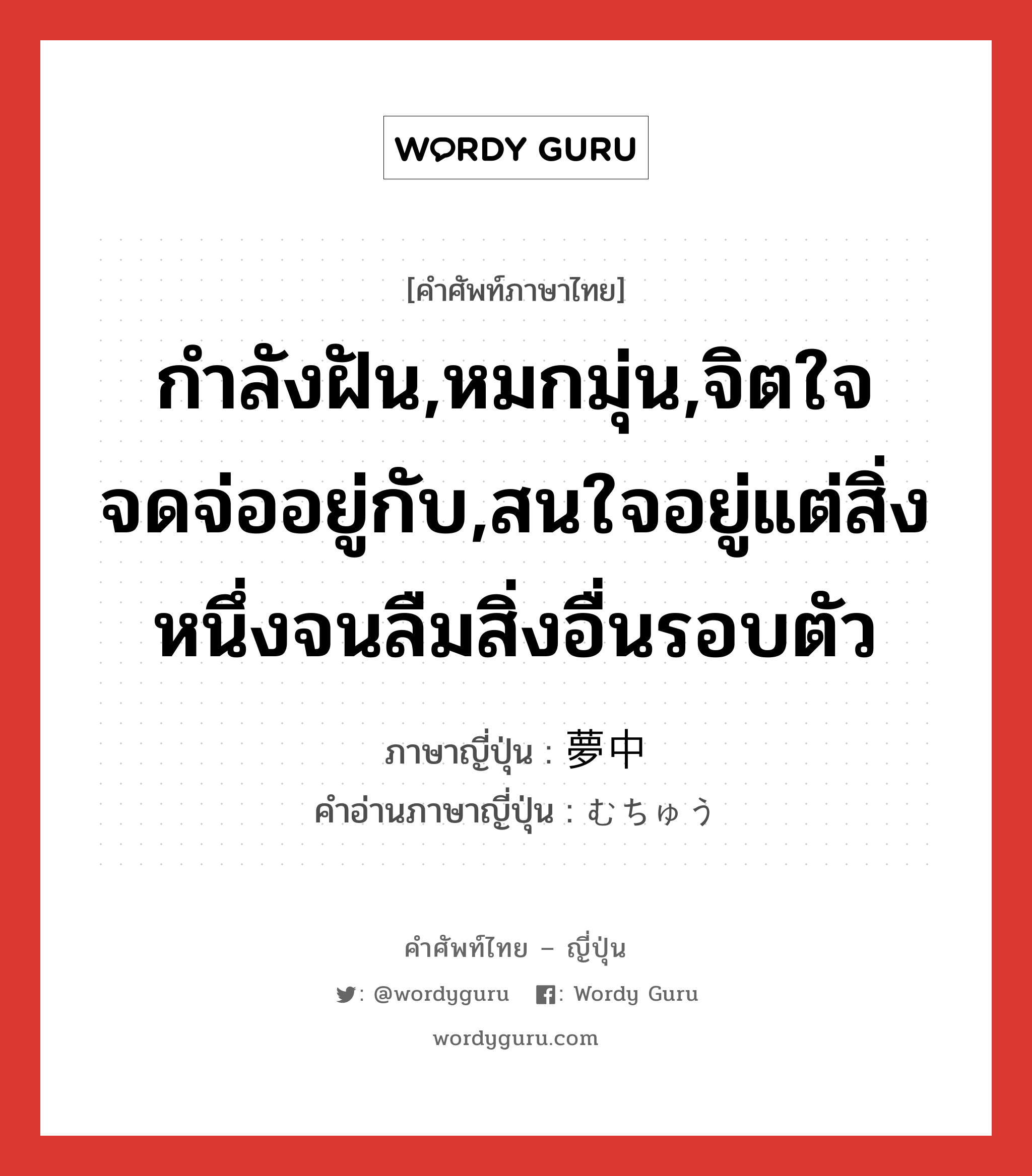 กำลังฝัน,หมกมุ่น,จิตใจจดจ่ออยู่กับ,สนใจอยู่แต่สิ่งหนึ่งจนลืมสิ่งอื่นรอบตัว ภาษาญี่ปุ่นคืออะไร, คำศัพท์ภาษาไทย - ญี่ปุ่น กำลังฝัน,หมกมุ่น,จิตใจจดจ่ออยู่กับ,สนใจอยู่แต่สิ่งหนึ่งจนลืมสิ่งอื่นรอบตัว ภาษาญี่ปุ่น 夢中 คำอ่านภาษาญี่ปุ่น むちゅう หมวด adj-na หมวด adj-na