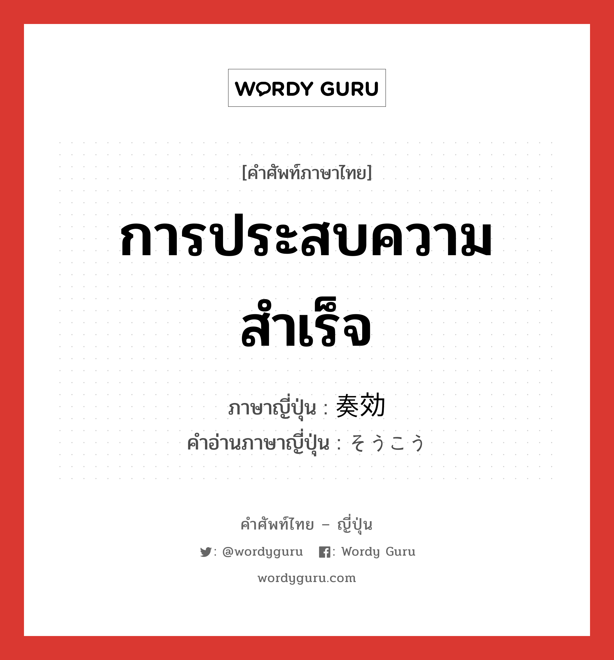 การประสบความสำเร็จ ภาษาญี่ปุ่นคืออะไร, คำศัพท์ภาษาไทย - ญี่ปุ่น การประสบความสำเร็จ ภาษาญี่ปุ่น 奏効 คำอ่านภาษาญี่ปุ่น そうこう หมวด n หมวด n