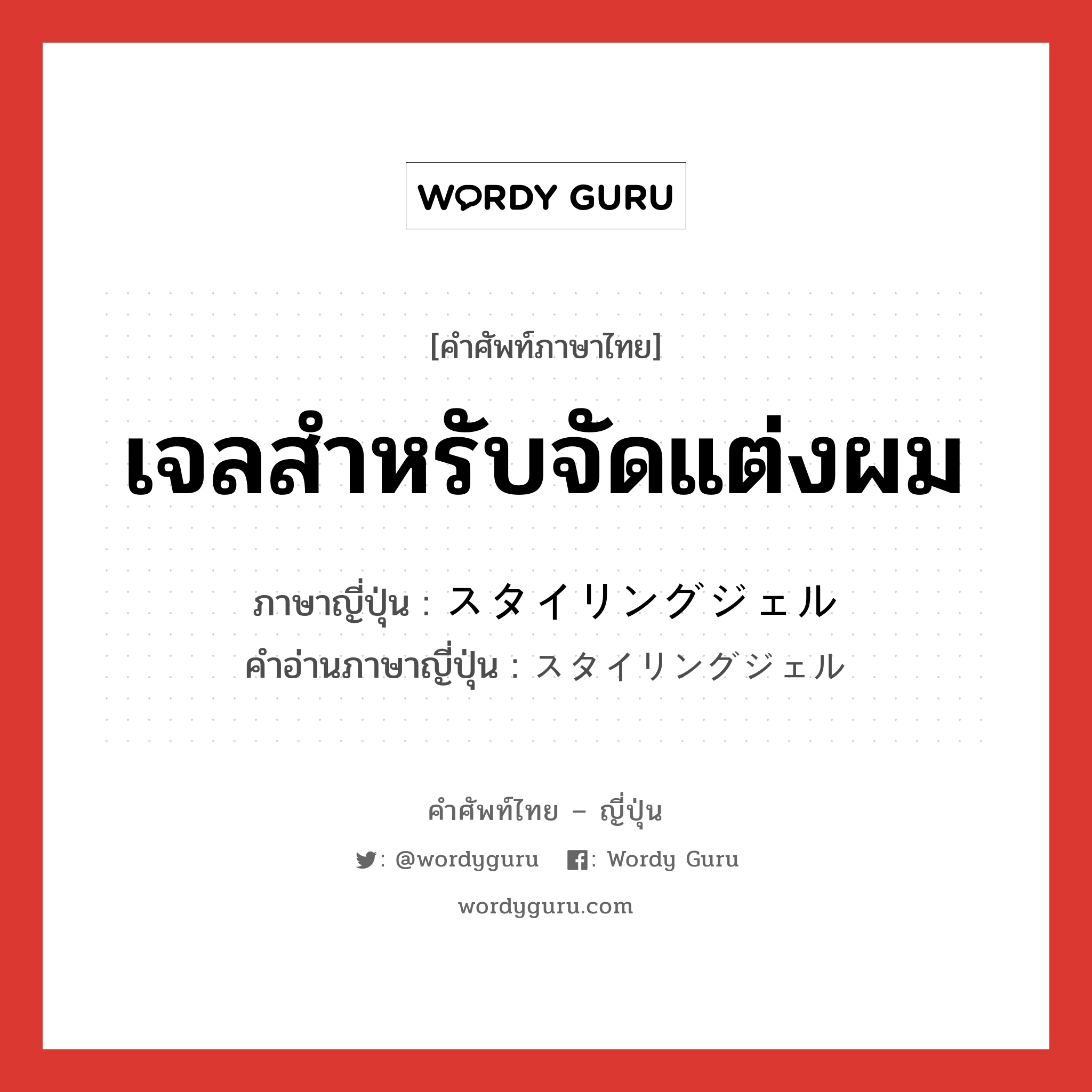 เจลสำหรับจัดแต่งผม ภาษาญี่ปุ่นคืออะไร, คำศัพท์ภาษาไทย - ญี่ปุ่น เจลสำหรับจัดแต่งผม ภาษาญี่ปุ่น スタイリングジェル คำอ่านภาษาญี่ปุ่น スタイリングジェル หมวด n หมวด n