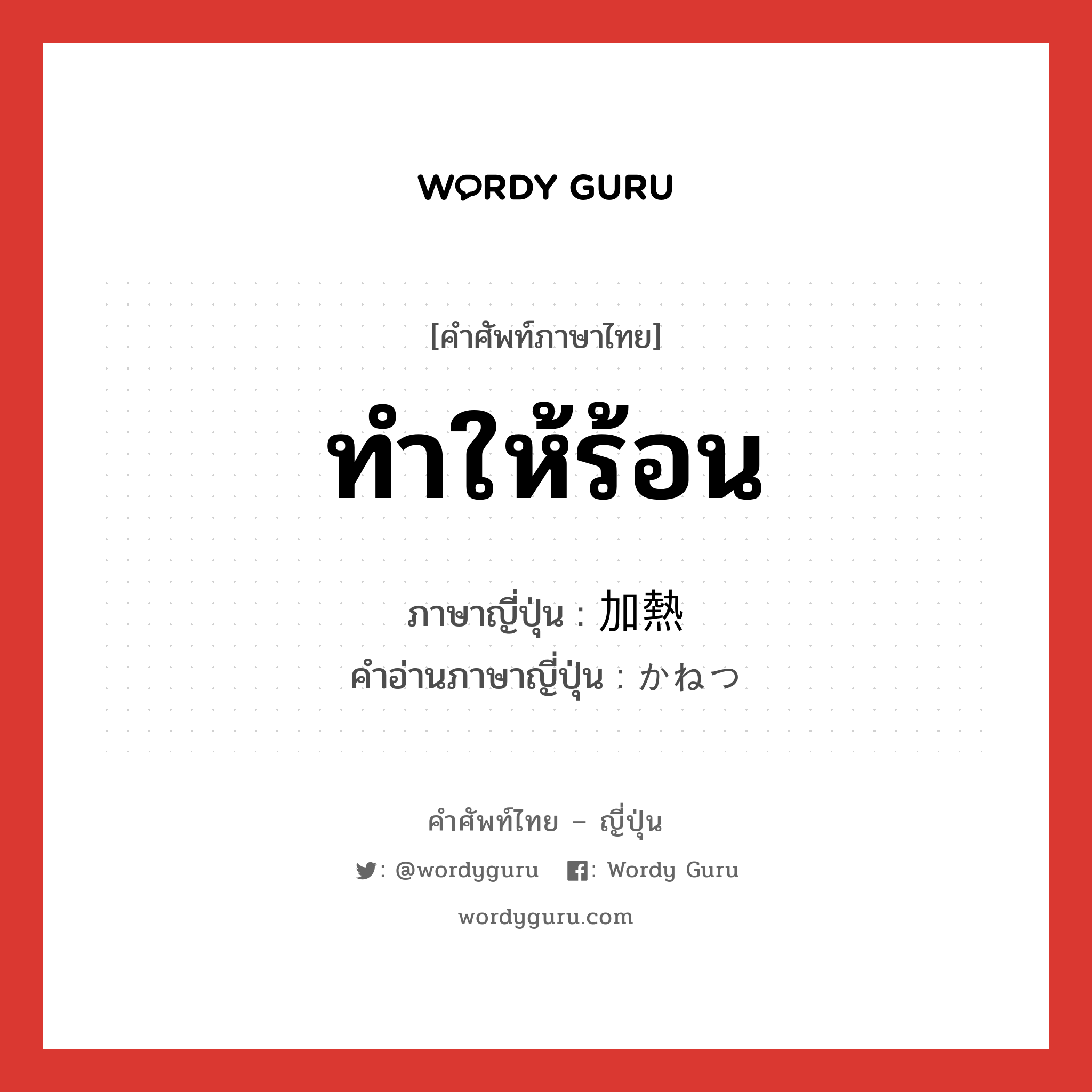 ทำให้ร้อน ภาษาญี่ปุ่นคืออะไร, คำศัพท์ภาษาไทย - ญี่ปุ่น ทำให้ร้อน ภาษาญี่ปุ่น 加熱 คำอ่านภาษาญี่ปุ่น かねつ หมวด n หมวด n