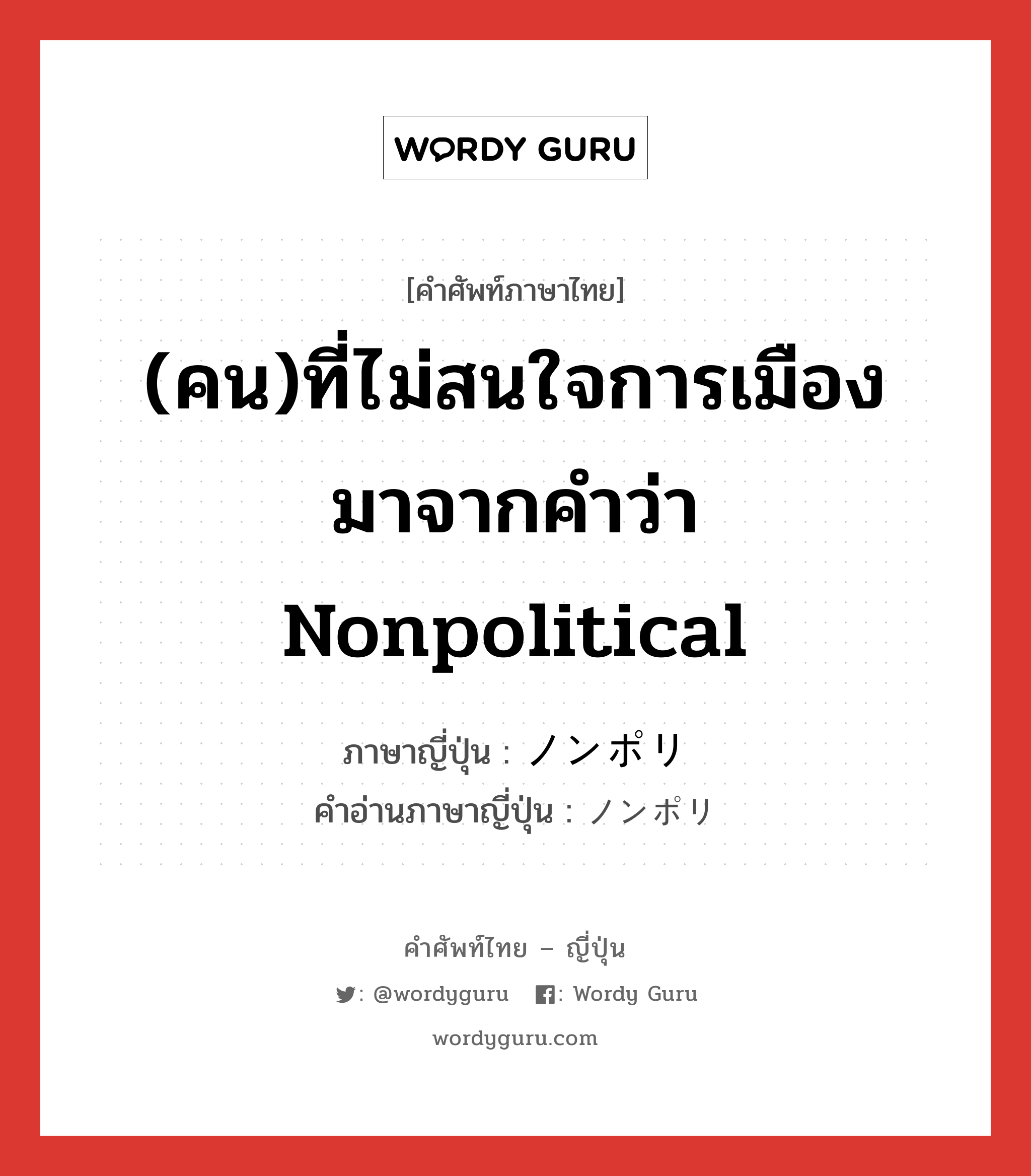 (คน)ที่ไม่สนใจการเมือง มาจากคำว่า nonpolitical ภาษาญี่ปุ่นคืออะไร, คำศัพท์ภาษาไทย - ญี่ปุ่น (คน)ที่ไม่สนใจการเมือง มาจากคำว่า nonpolitical ภาษาญี่ปุ่น ノンポリ คำอ่านภาษาญี่ปุ่น ノンポリ หมวด n หมวด n