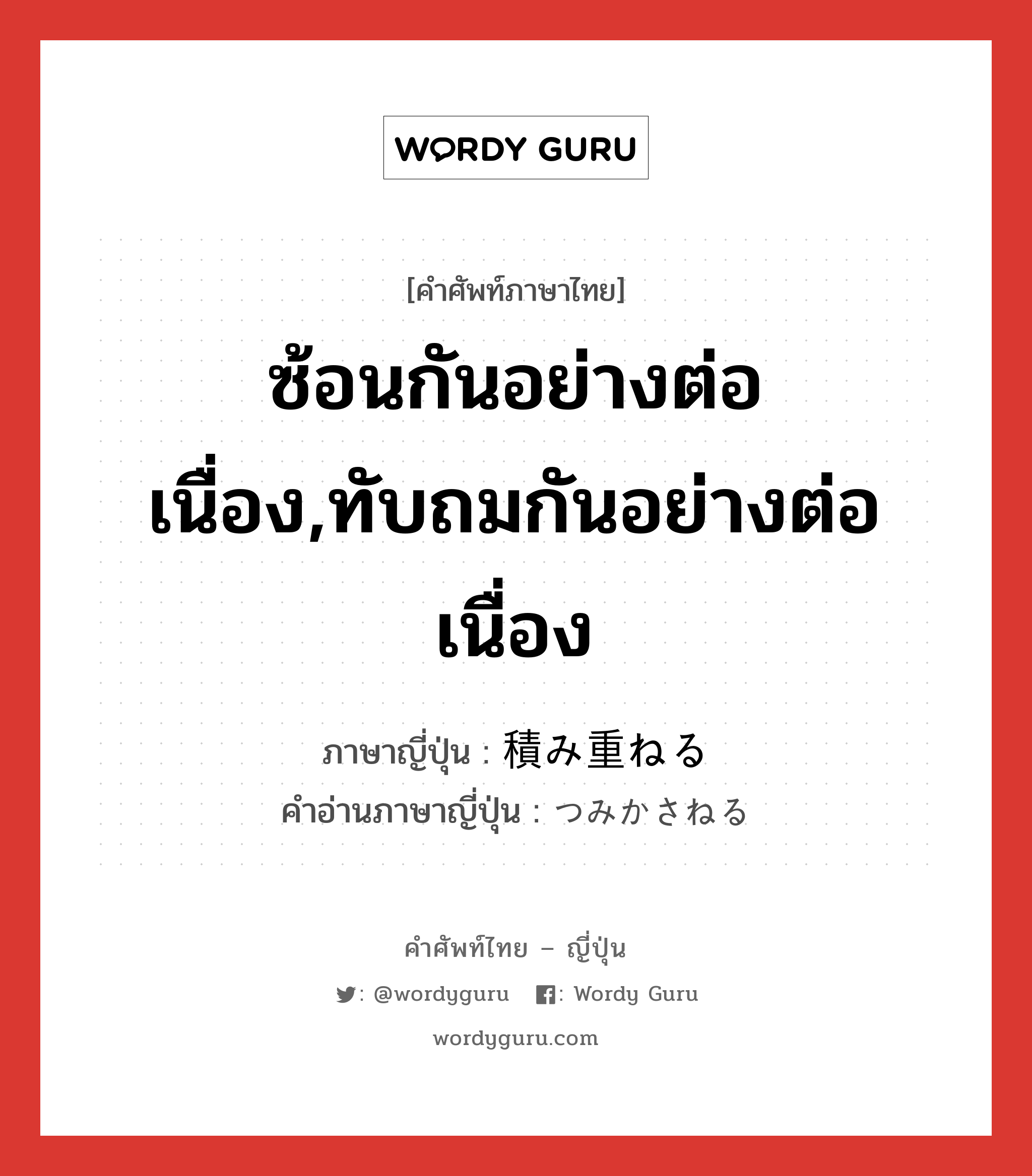 ซ้อนกันอย่างต่อเนื่อง,ทับถมกันอย่างต่อเนื่อง ภาษาญี่ปุ่นคืออะไร, คำศัพท์ภาษาไทย - ญี่ปุ่น ซ้อนกันอย่างต่อเนื่อง,ทับถมกันอย่างต่อเนื่อง ภาษาญี่ปุ่น 積み重ねる คำอ่านภาษาญี่ปุ่น つみかさねる หมวด v1 หมวด v1