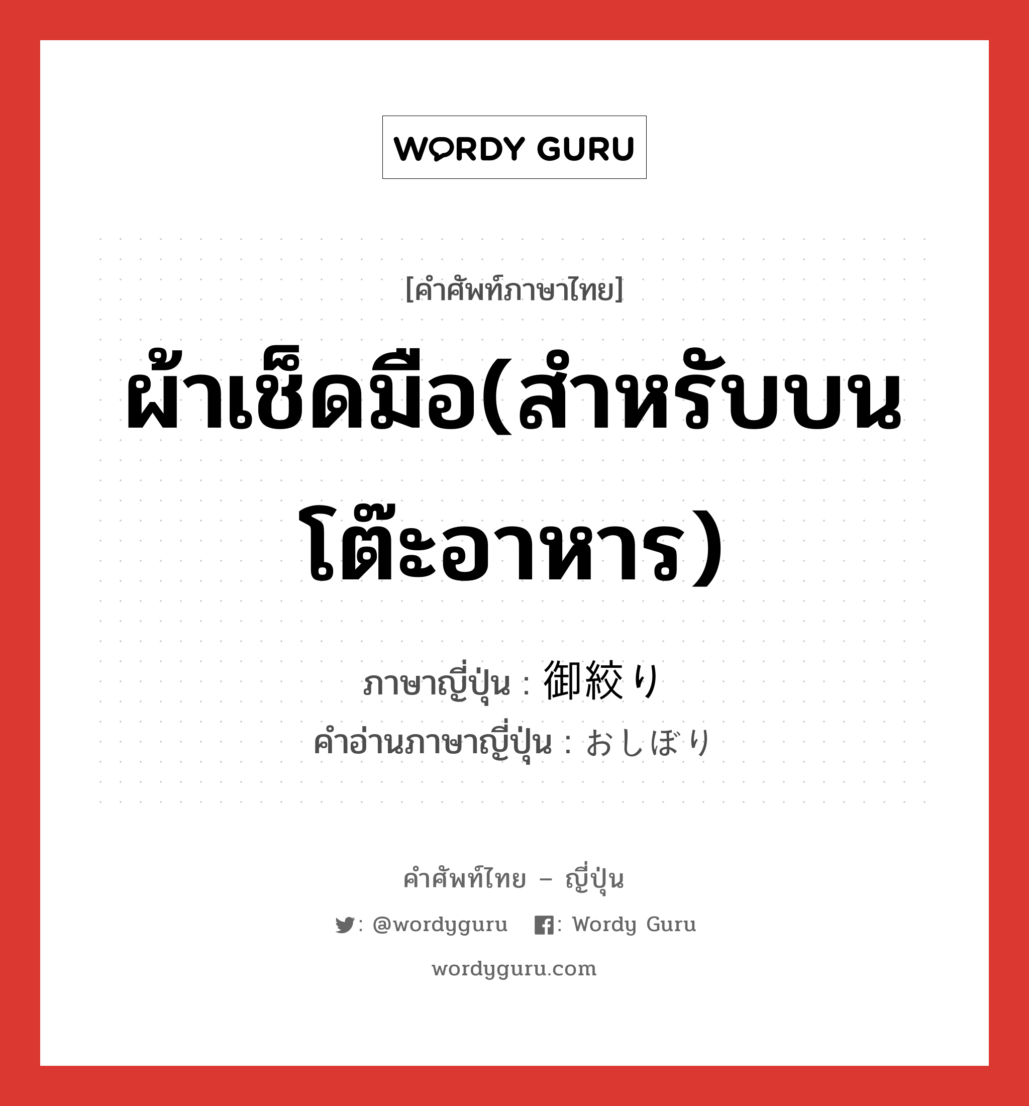 ผ้าเช็ดมือ(สำหรับบนโต๊ะอาหาร) ภาษาญี่ปุ่นคืออะไร, คำศัพท์ภาษาไทย - ญี่ปุ่น ผ้าเช็ดมือ(สำหรับบนโต๊ะอาหาร) ภาษาญี่ปุ่น 御絞り คำอ่านภาษาญี่ปุ่น おしぼり หมวด n หมวด n