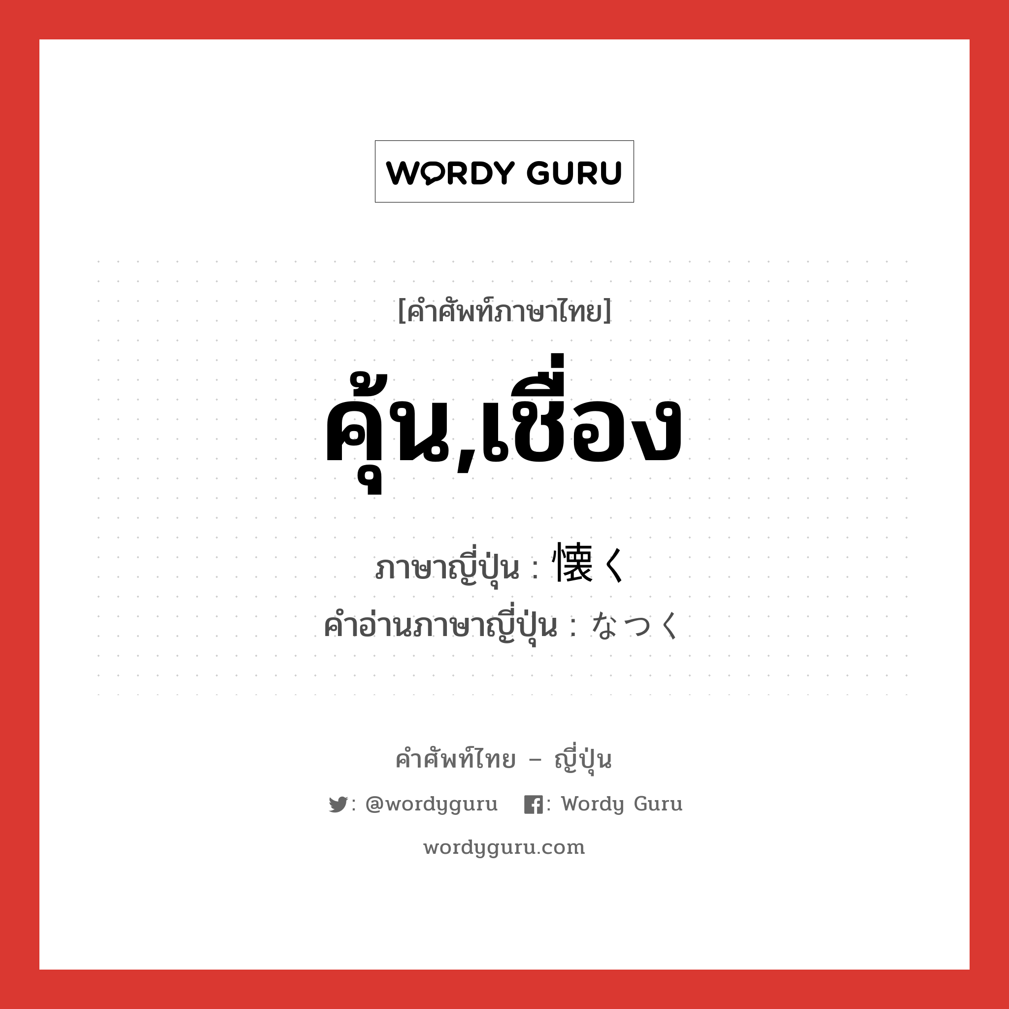 คุ้น,เชื่อง ภาษาญี่ปุ่นคืออะไร, คำศัพท์ภาษาไทย - ญี่ปุ่น คุ้น,เชื่อง ภาษาญี่ปุ่น 懐く คำอ่านภาษาญี่ปุ่น なつく หมวด v5k หมวด v5k