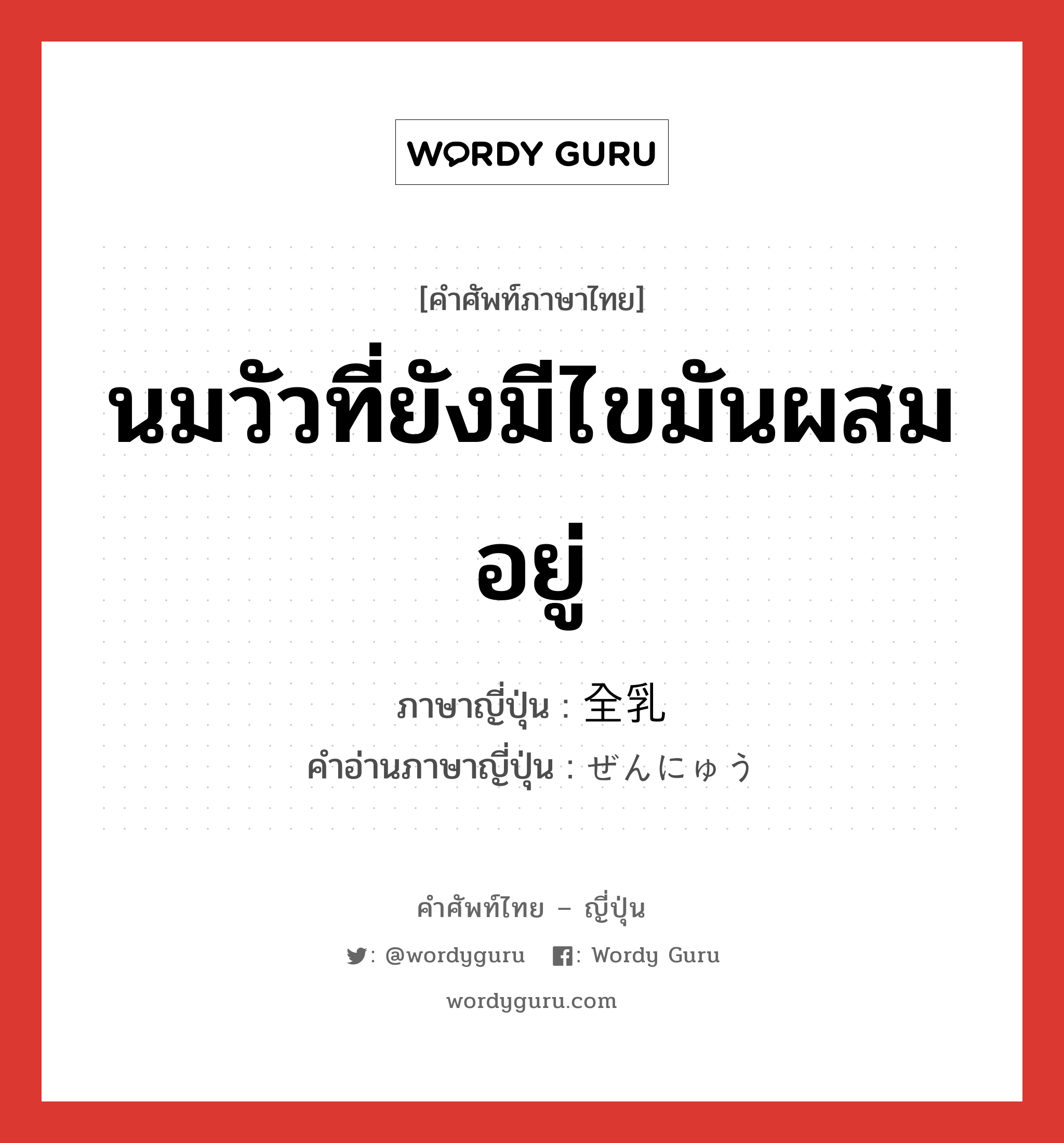 นมวัวที่ยังมีไขมันผสมอยู่ ภาษาญี่ปุ่นคืออะไร, คำศัพท์ภาษาไทย - ญี่ปุ่น นมวัวที่ยังมีไขมันผสมอยู่ ภาษาญี่ปุ่น 全乳 คำอ่านภาษาญี่ปุ่น ぜんにゅう หมวด n หมวด n