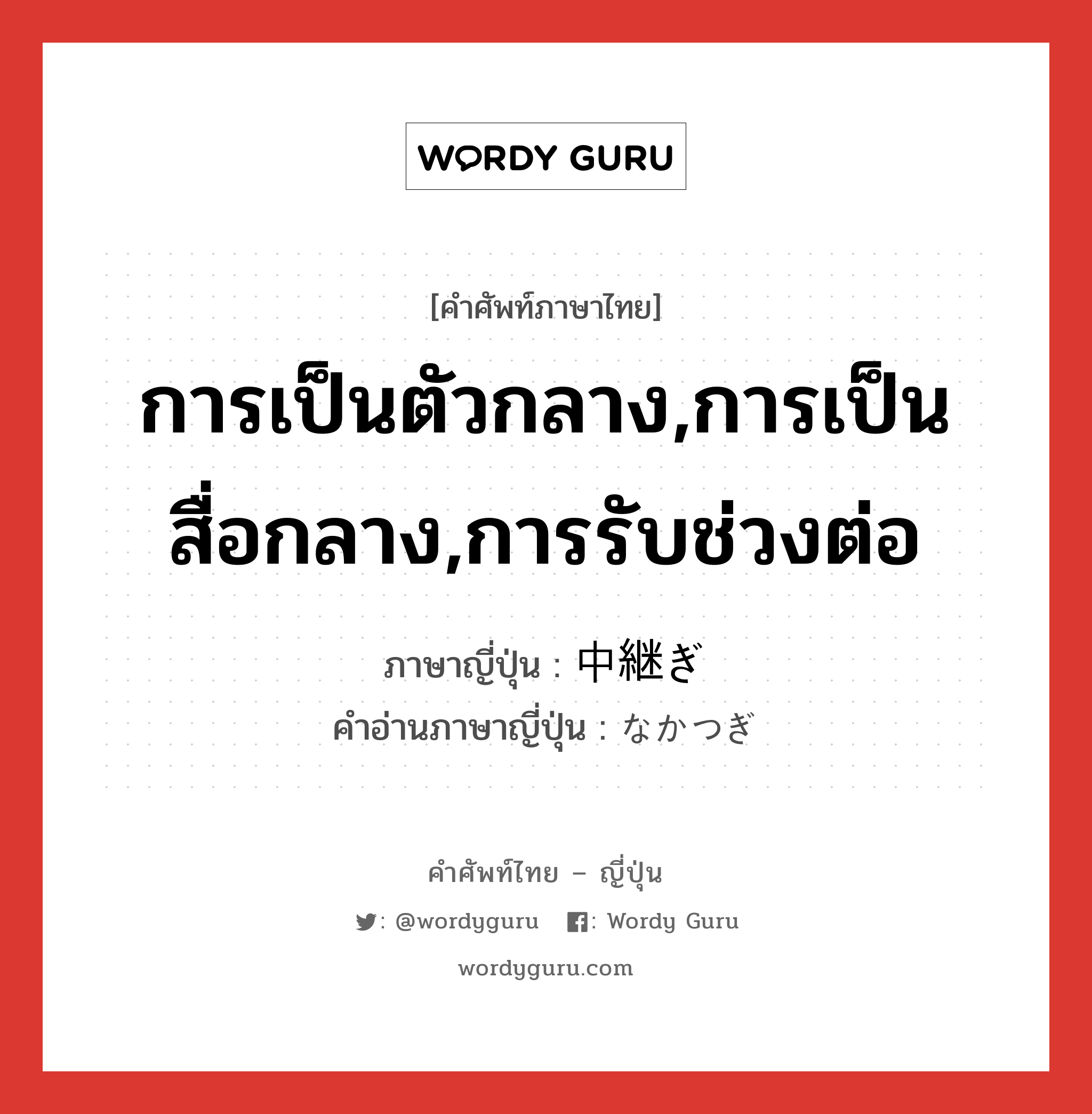 การเป็นตัวกลาง,การเป็นสื่อกลาง,การรับช่วงต่อ ภาษาญี่ปุ่นคืออะไร, คำศัพท์ภาษาไทย - ญี่ปุ่น การเป็นตัวกลาง,การเป็นสื่อกลาง,การรับช่วงต่อ ภาษาญี่ปุ่น 中継ぎ คำอ่านภาษาญี่ปุ่น なかつぎ หมวด n หมวด n