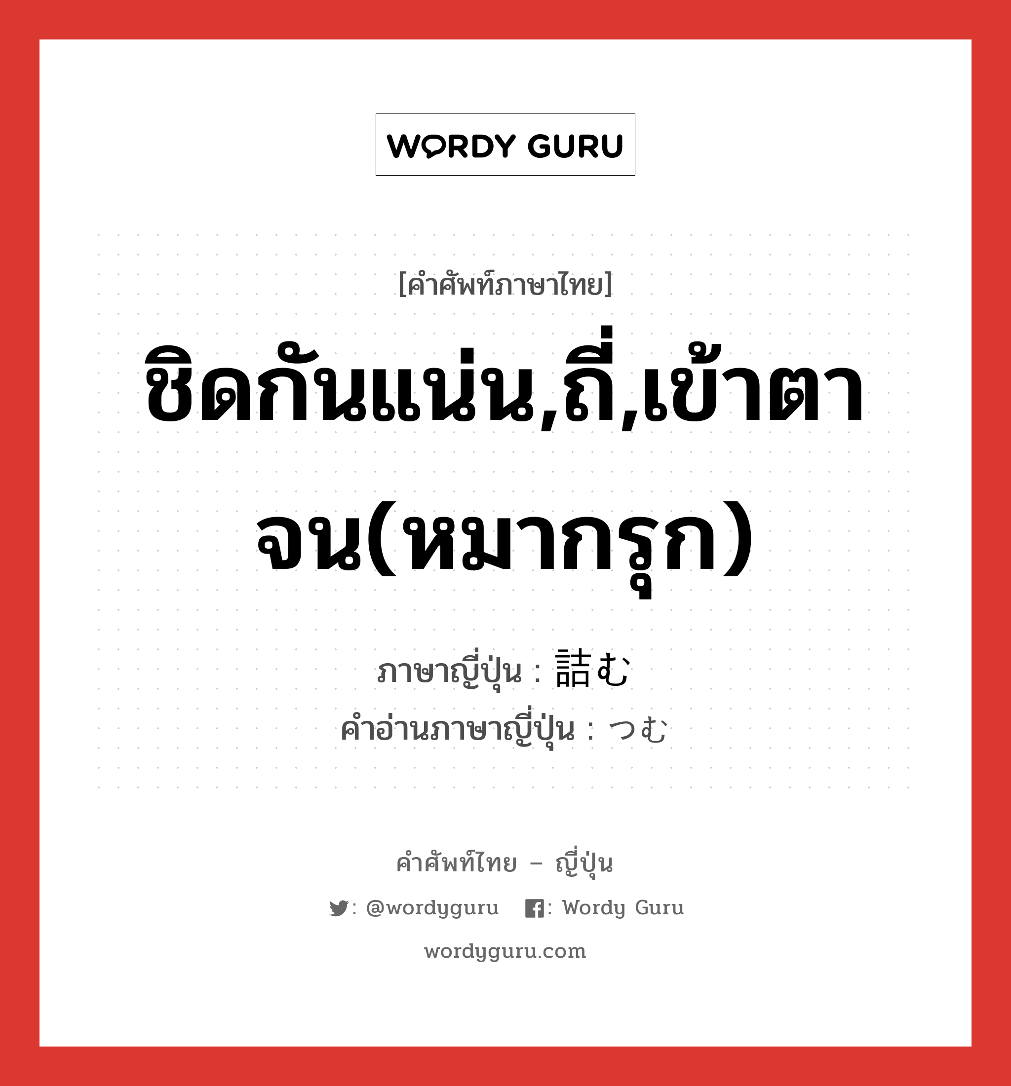 ชิดกันแน่น,ถี่,เข้าตาจน(หมากรุก) ภาษาญี่ปุ่นคืออะไร, คำศัพท์ภาษาไทย - ญี่ปุ่น ชิดกันแน่น,ถี่,เข้าตาจน(หมากรุก) ภาษาญี่ปุ่น 詰む คำอ่านภาษาญี่ปุ่น つむ หมวด v5m หมวด v5m