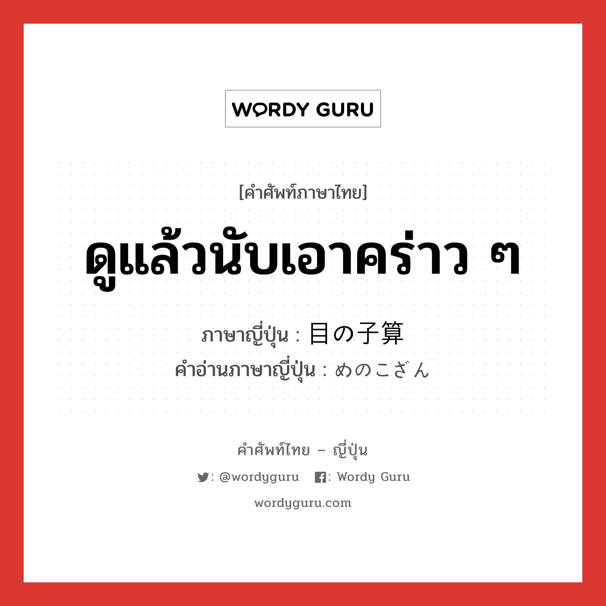 ดูแล้วนับเอาคร่าว ๆ ภาษาญี่ปุ่นคืออะไร, คำศัพท์ภาษาไทย - ญี่ปุ่น ดูแล้วนับเอาคร่าว ๆ ภาษาญี่ปุ่น 目の子算 คำอ่านภาษาญี่ปุ่น めのこざん หมวด n หมวด n