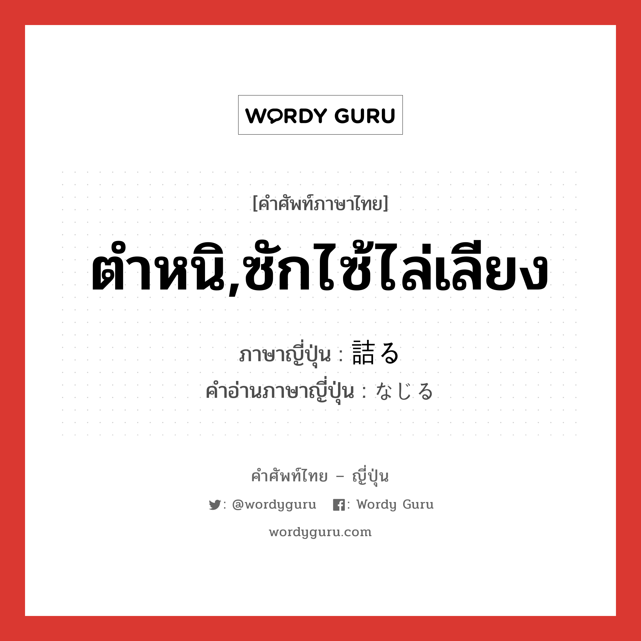 ตำหนิ,ซักไซ้ไล่เลียง ภาษาญี่ปุ่นคืออะไร, คำศัพท์ภาษาไทย - ญี่ปุ่น ตำหนิ,ซักไซ้ไล่เลียง ภาษาญี่ปุ่น 詰る คำอ่านภาษาญี่ปุ่น なじる หมวด v5r หมวด v5r