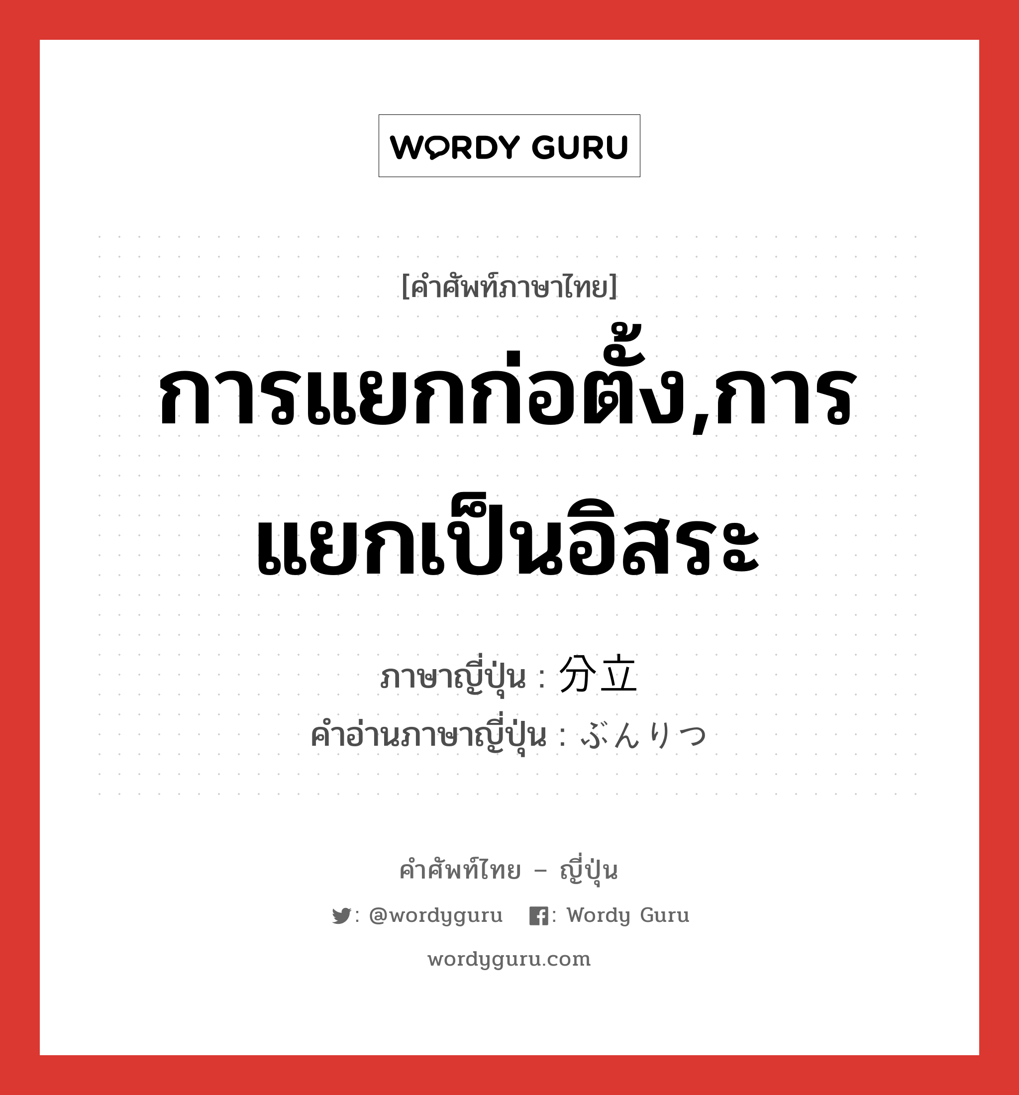 การแยกก่อตั้ง,การแยกเป็นอิสระ ภาษาญี่ปุ่นคืออะไร, คำศัพท์ภาษาไทย - ญี่ปุ่น การแยกก่อตั้ง,การแยกเป็นอิสระ ภาษาญี่ปุ่น 分立 คำอ่านภาษาญี่ปุ่น ぶんりつ หมวด n หมวด n