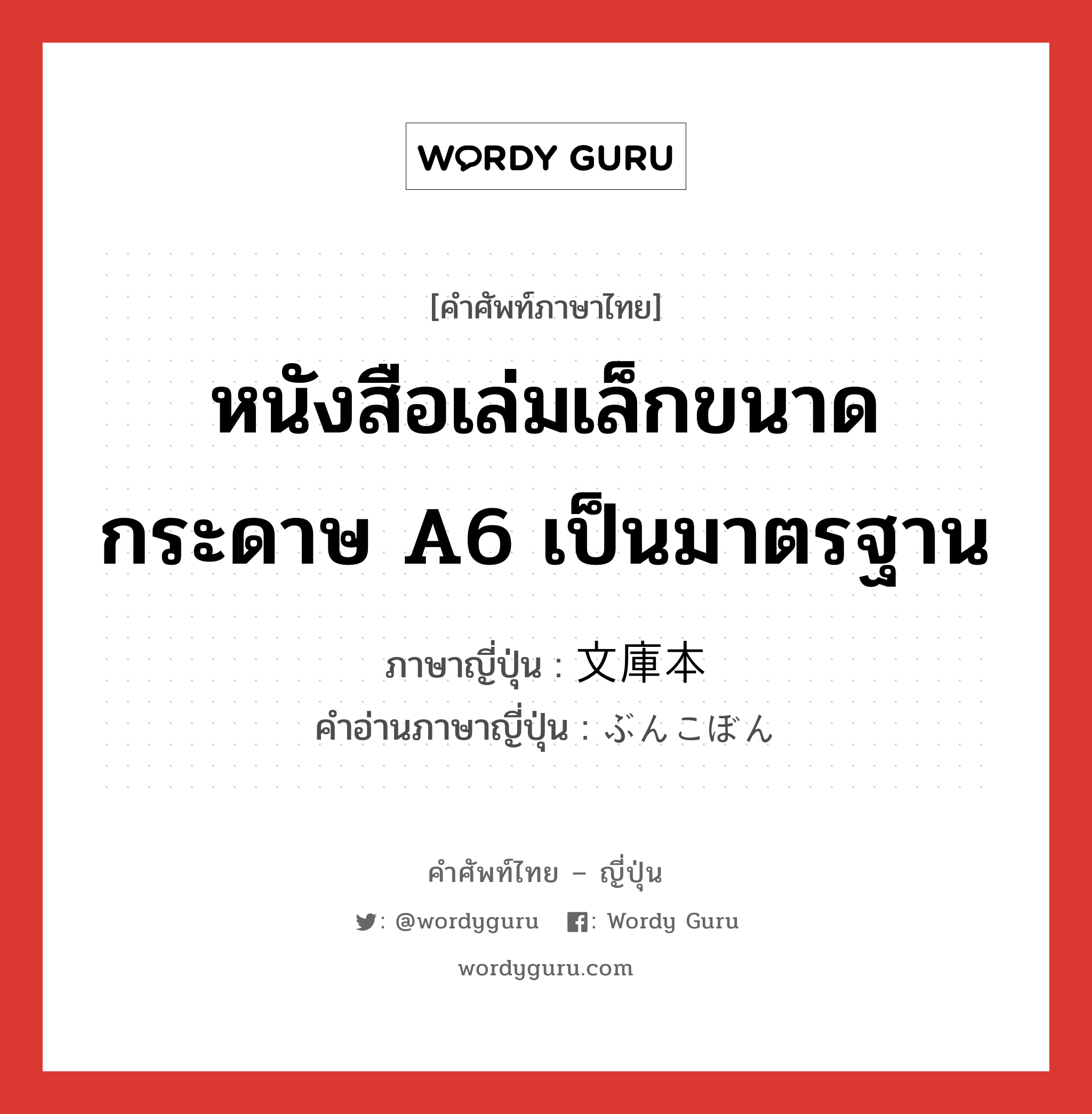 หนังสือเล่มเล็กขนาดกระดาษ A6 เป็นมาตรฐาน ภาษาญี่ปุ่นคืออะไร, คำศัพท์ภาษาไทย - ญี่ปุ่น หนังสือเล่มเล็กขนาดกระดาษ A6 เป็นมาตรฐาน ภาษาญี่ปุ่น 文庫本 คำอ่านภาษาญี่ปุ่น ぶんこぼん หมวด n หมวด n