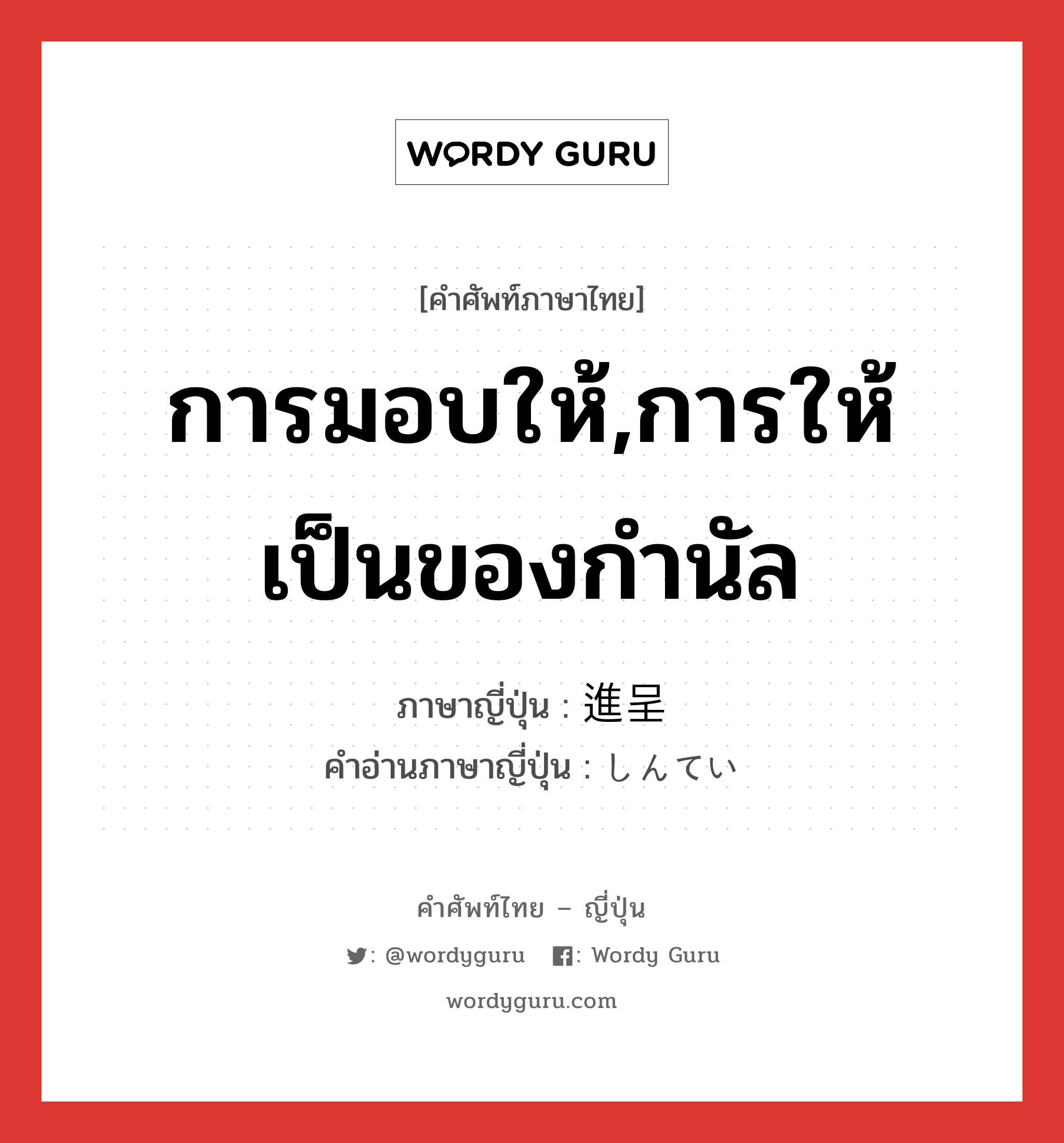 การมอบให้,การให้เป็นของกำนัล ภาษาญี่ปุ่นคืออะไร, คำศัพท์ภาษาไทย - ญี่ปุ่น การมอบให้,การให้เป็นของกำนัล ภาษาญี่ปุ่น 進呈 คำอ่านภาษาญี่ปุ่น しんてい หมวด n หมวด n