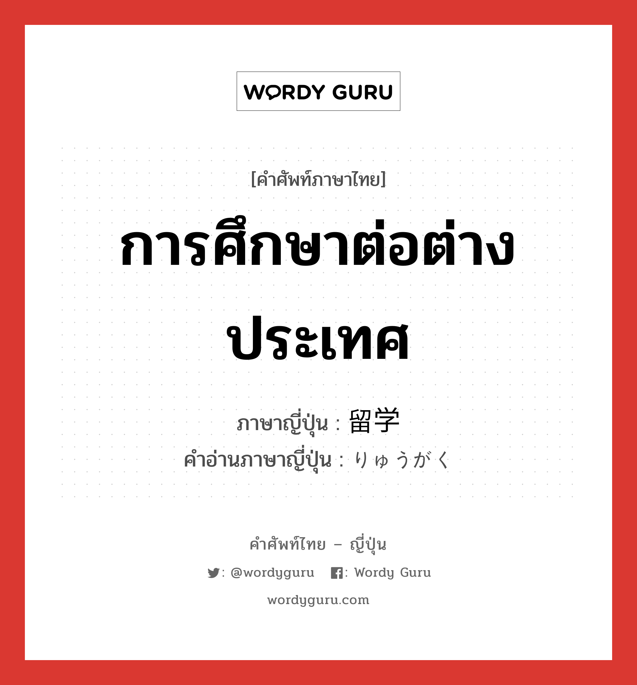 การศึกษาต่อต่างประเทศ ภาษาญี่ปุ่นคืออะไร, คำศัพท์ภาษาไทย - ญี่ปุ่น การศึกษาต่อต่างประเทศ ภาษาญี่ปุ่น 留学 คำอ่านภาษาญี่ปุ่น りゅうがく หมวด n หมวด n