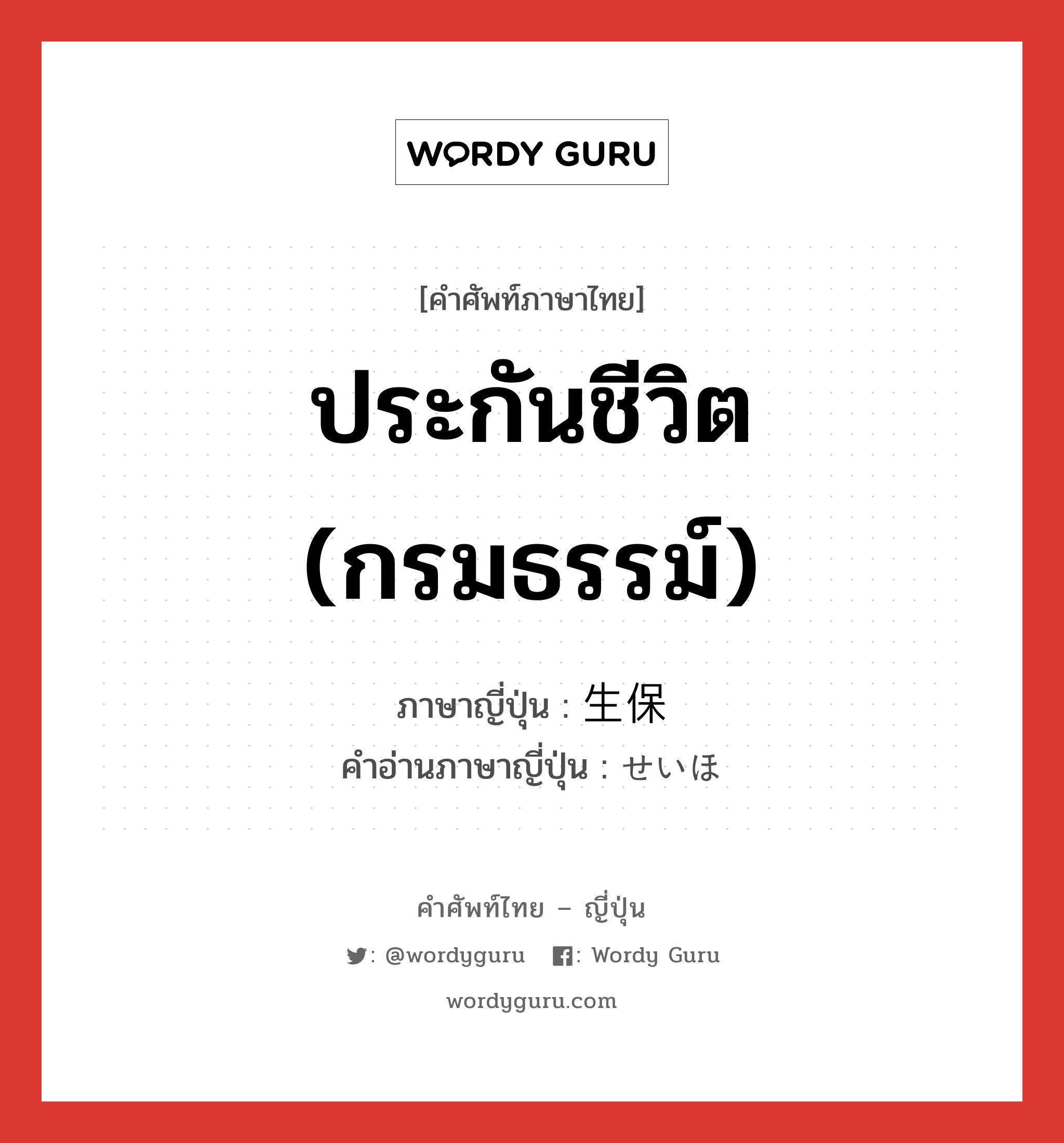 ประกันชีวิต (กรมธรรม์) ภาษาญี่ปุ่นคืออะไร, คำศัพท์ภาษาไทย - ญี่ปุ่น ประกันชีวิต (กรมธรรม์) ภาษาญี่ปุ่น 生保 คำอ่านภาษาญี่ปุ่น せいほ หมวด n หมวด n