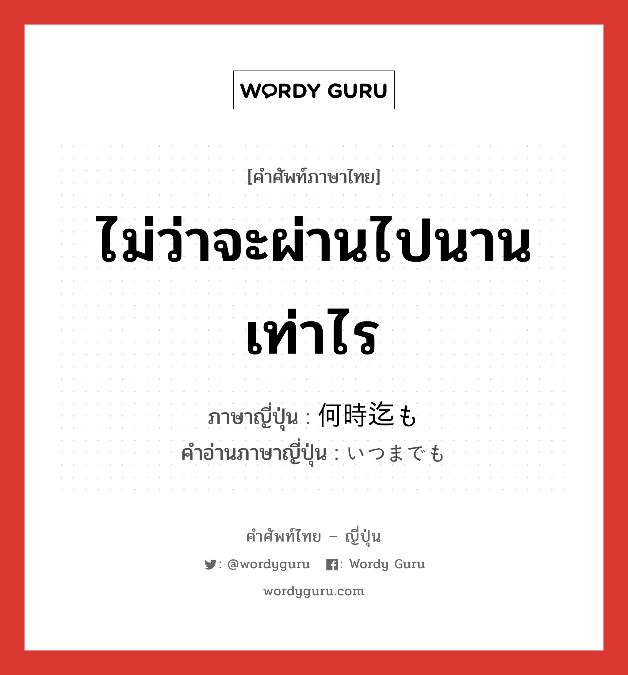 ไม่ว่าจะผ่านไปนานเท่าไร ภาษาญี่ปุ่นคืออะไร, คำศัพท์ภาษาไทย - ญี่ปุ่น ไม่ว่าจะผ่านไปนานเท่าไร ภาษาญี่ปุ่น 何時迄も คำอ่านภาษาญี่ปุ่น いつまでも หมวด adv หมวด adv