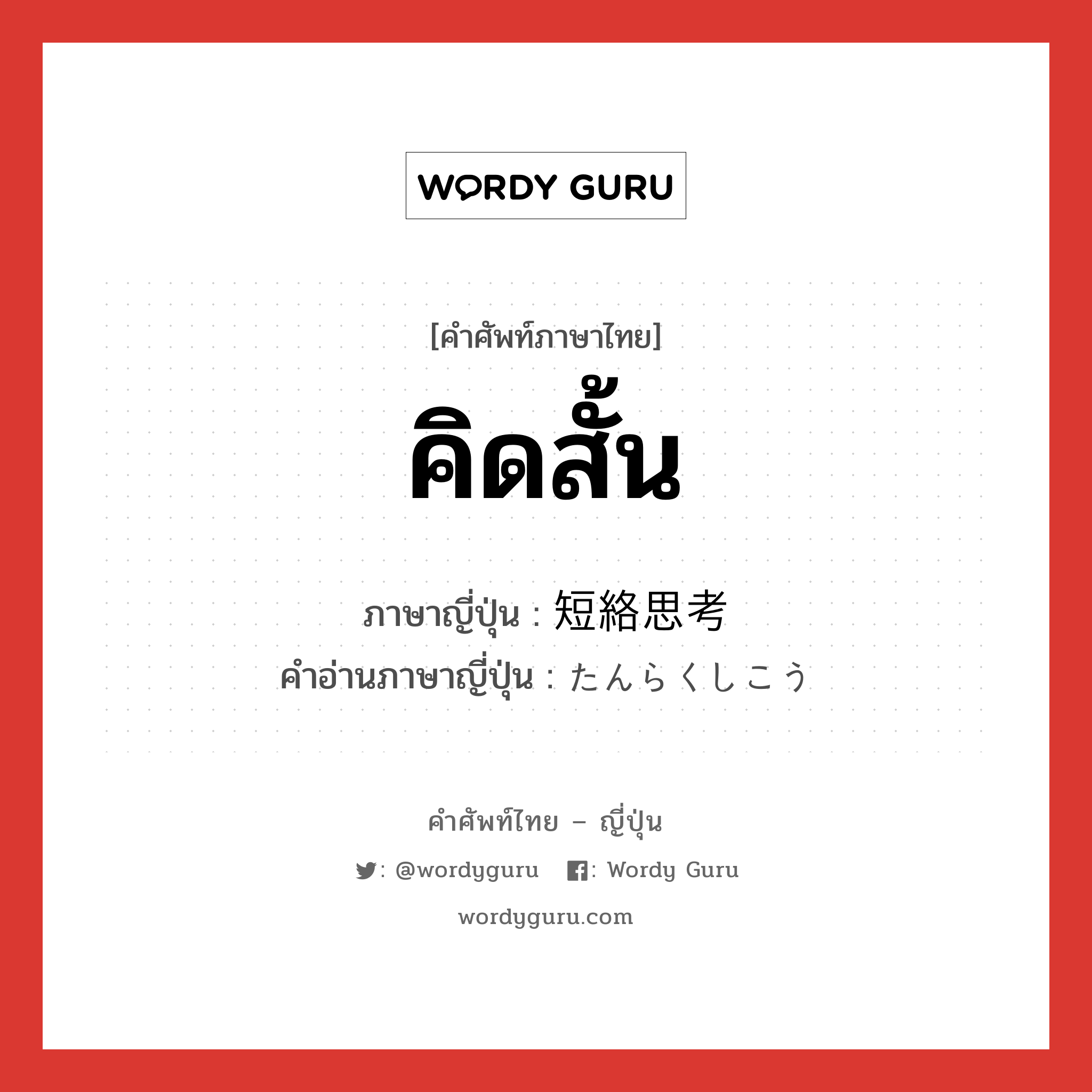 คิดสั้น ภาษาญี่ปุ่นคืออะไร, คำศัพท์ภาษาไทย - ญี่ปุ่น คิดสั้น ภาษาญี่ปุ่น 短絡思考 คำอ่านภาษาญี่ปุ่น たんらくしこう หมวด n หมวด n