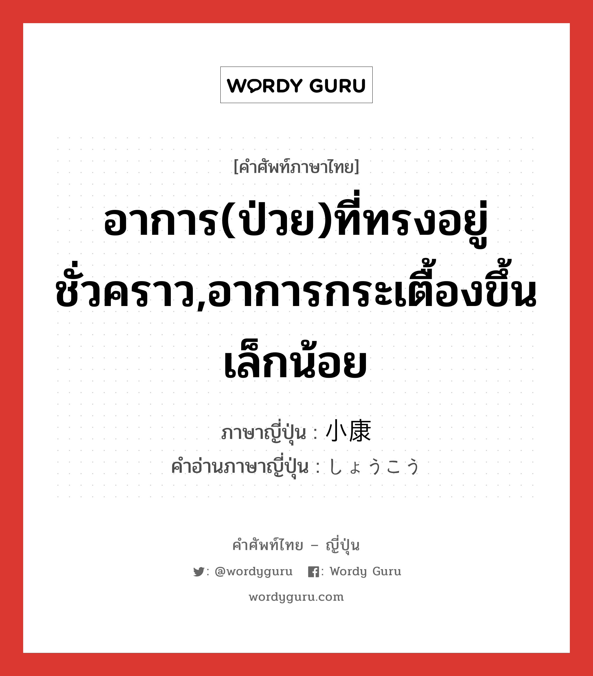 อาการ(ป่วย)ที่ทรงอยู่ชั่วคราว,อาการกระเตื้องขึ้นเล็กน้อย ภาษาญี่ปุ่นคืออะไร, คำศัพท์ภาษาไทย - ญี่ปุ่น อาการ(ป่วย)ที่ทรงอยู่ชั่วคราว,อาการกระเตื้องขึ้นเล็กน้อย ภาษาญี่ปุ่น 小康 คำอ่านภาษาญี่ปุ่น しょうこう หมวด n หมวด n