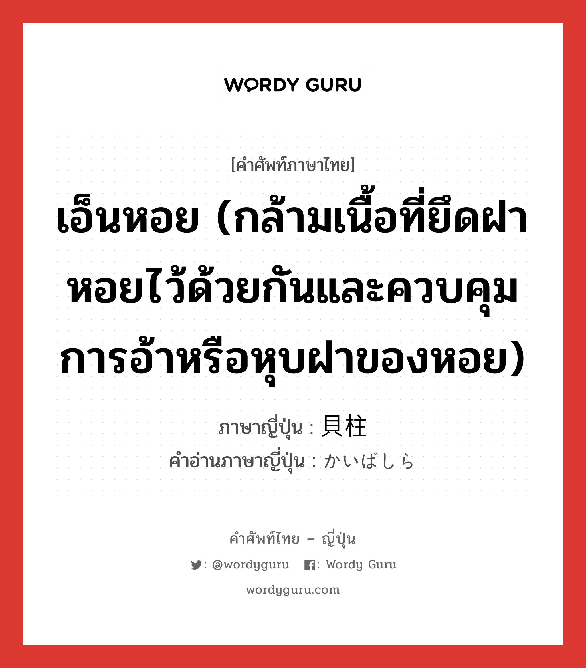 เอ็นหอย (กล้ามเนื้อที่ยึดฝาหอยไว้ด้วยกันและควบคุมการอ้าหรือหุบฝาของหอย) ภาษาญี่ปุ่นคืออะไร, คำศัพท์ภาษาไทย - ญี่ปุ่น เอ็นหอย (กล้ามเนื้อที่ยึดฝาหอยไว้ด้วยกันและควบคุมการอ้าหรือหุบฝาของหอย) ภาษาญี่ปุ่น 貝柱 คำอ่านภาษาญี่ปุ่น かいばしら หมวด n หมวด n