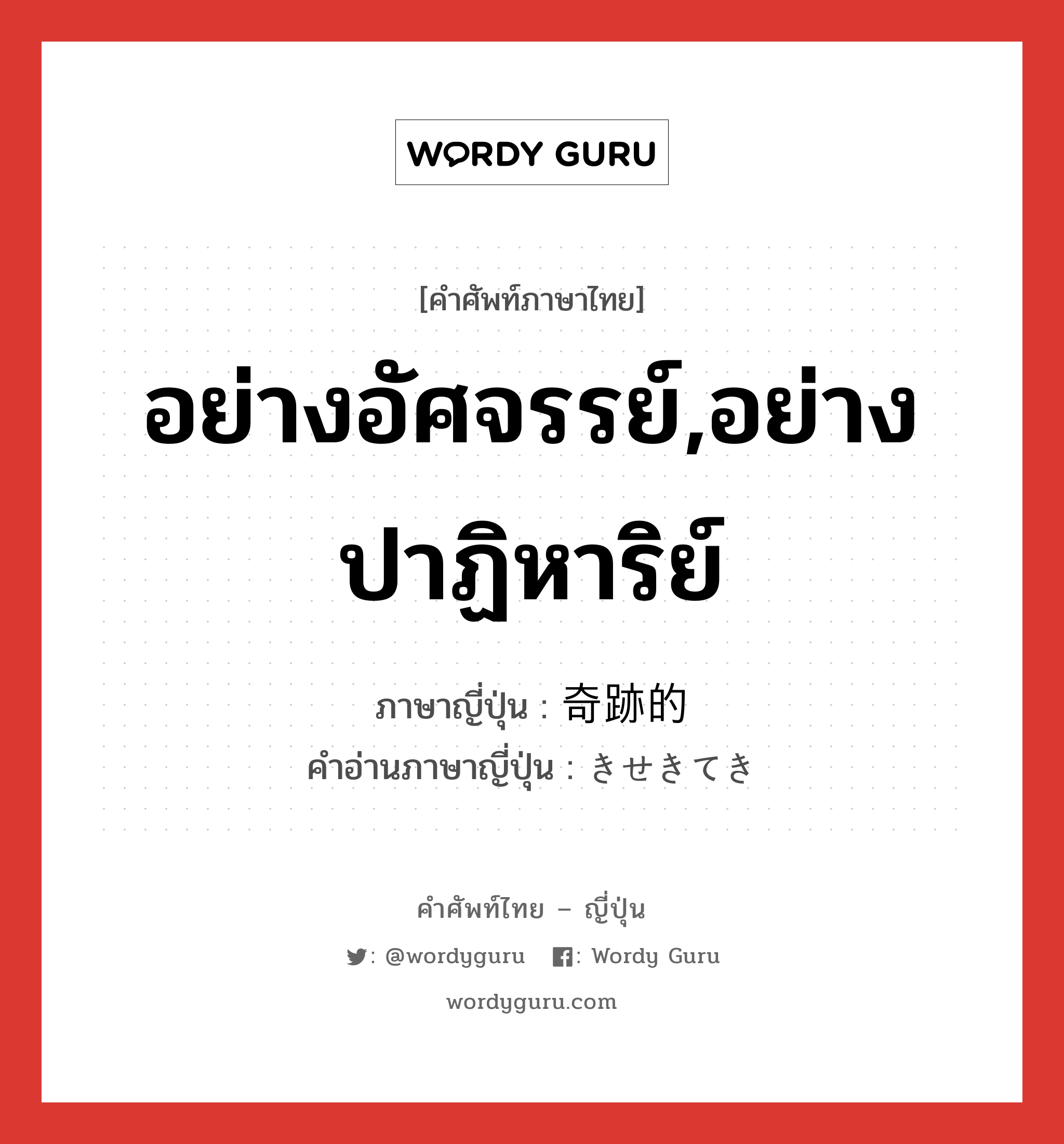 อย่างอัศจรรย์,อย่างปาฏิหาริย์ ภาษาญี่ปุ่นคืออะไร, คำศัพท์ภาษาไทย - ญี่ปุ่น อย่างอัศจรรย์,อย่างปาฏิหาริย์ ภาษาญี่ปุ่น 奇跡的 คำอ่านภาษาญี่ปุ่น きせきてき หมวด adj-na หมวด adj-na