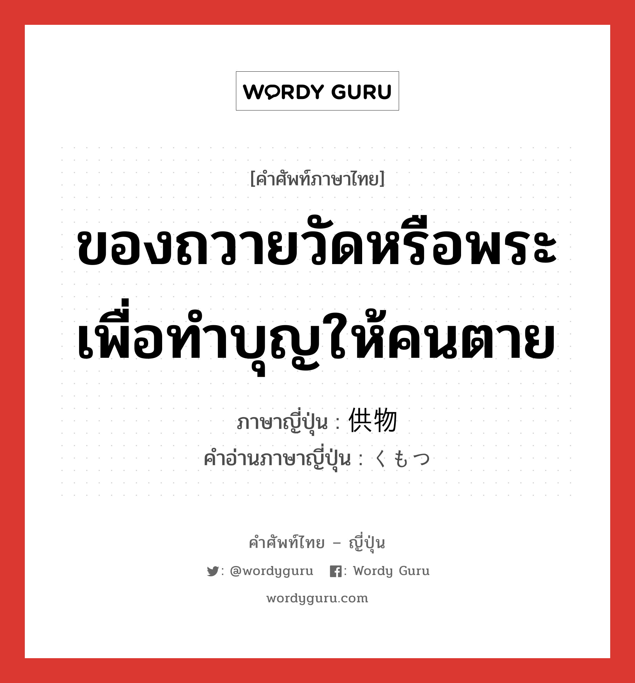 ของถวายวัดหรือพระเพื่อทำบุญให้คนตาย ภาษาญี่ปุ่นคืออะไร, คำศัพท์ภาษาไทย - ญี่ปุ่น ของถวายวัดหรือพระเพื่อทำบุญให้คนตาย ภาษาญี่ปุ่น 供物 คำอ่านภาษาญี่ปุ่น くもつ หมวด n หมวด n