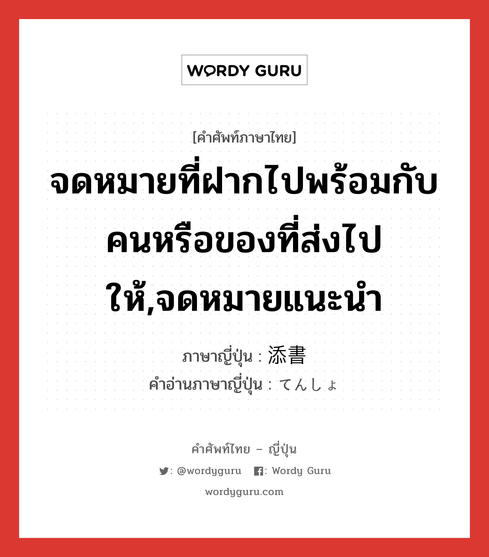 จดหมายที่ฝากไปพร้อมกับคนหรือของที่ส่งไปให้,จดหมายแนะนำ ภาษาญี่ปุ่นคืออะไร, คำศัพท์ภาษาไทย - ญี่ปุ่น จดหมายที่ฝากไปพร้อมกับคนหรือของที่ส่งไปให้,จดหมายแนะนำ ภาษาญี่ปุ่น 添書 คำอ่านภาษาญี่ปุ่น てんしょ หมวด n หมวด n