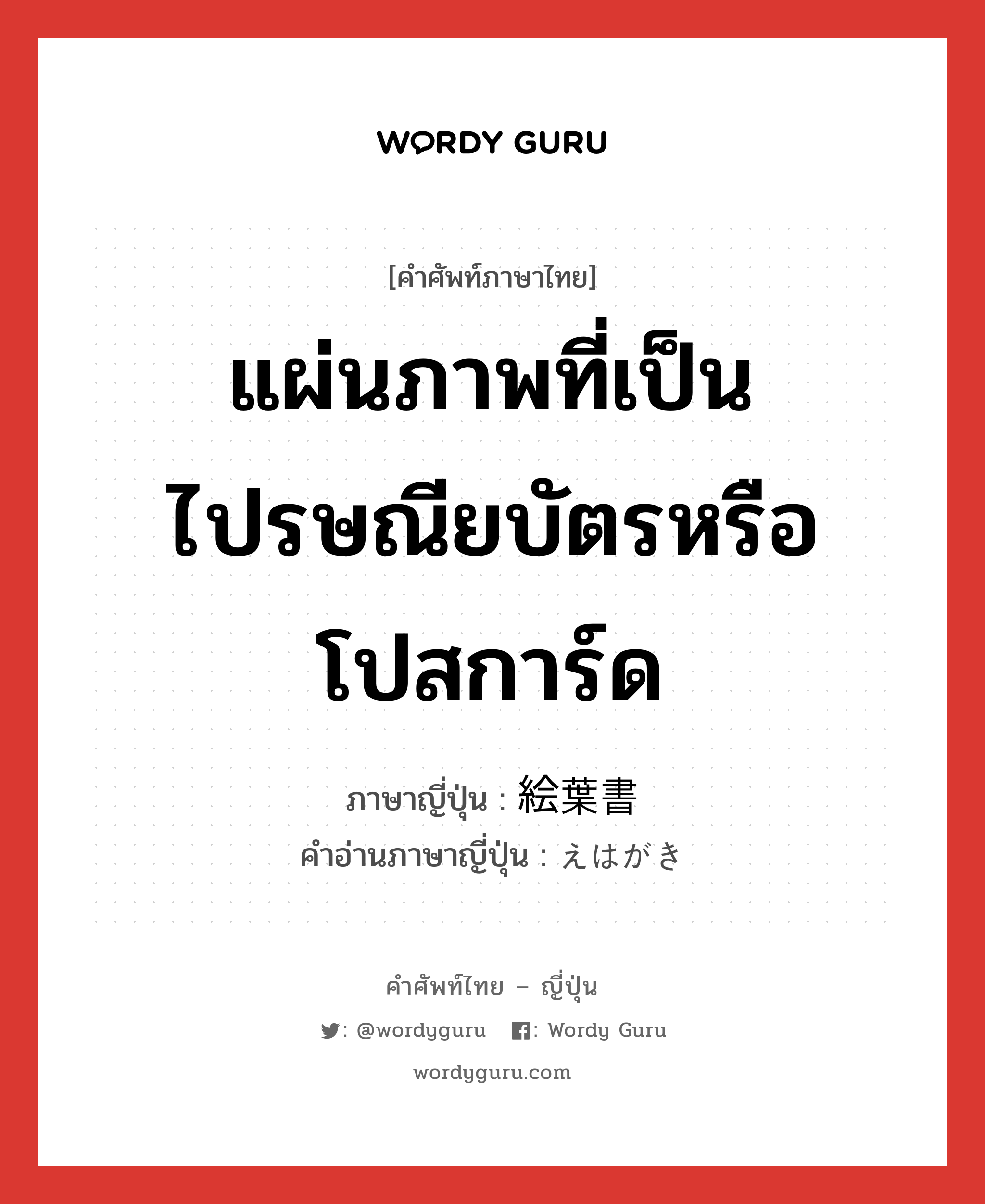 แผ่นภาพที่เป็นไปรษณียบัตรหรือโปสการ์ด ภาษาญี่ปุ่นคืออะไร, คำศัพท์ภาษาไทย - ญี่ปุ่น แผ่นภาพที่เป็นไปรษณียบัตรหรือโปสการ์ด ภาษาญี่ปุ่น 絵葉書 คำอ่านภาษาญี่ปุ่น えはがき หมวด n หมวด n