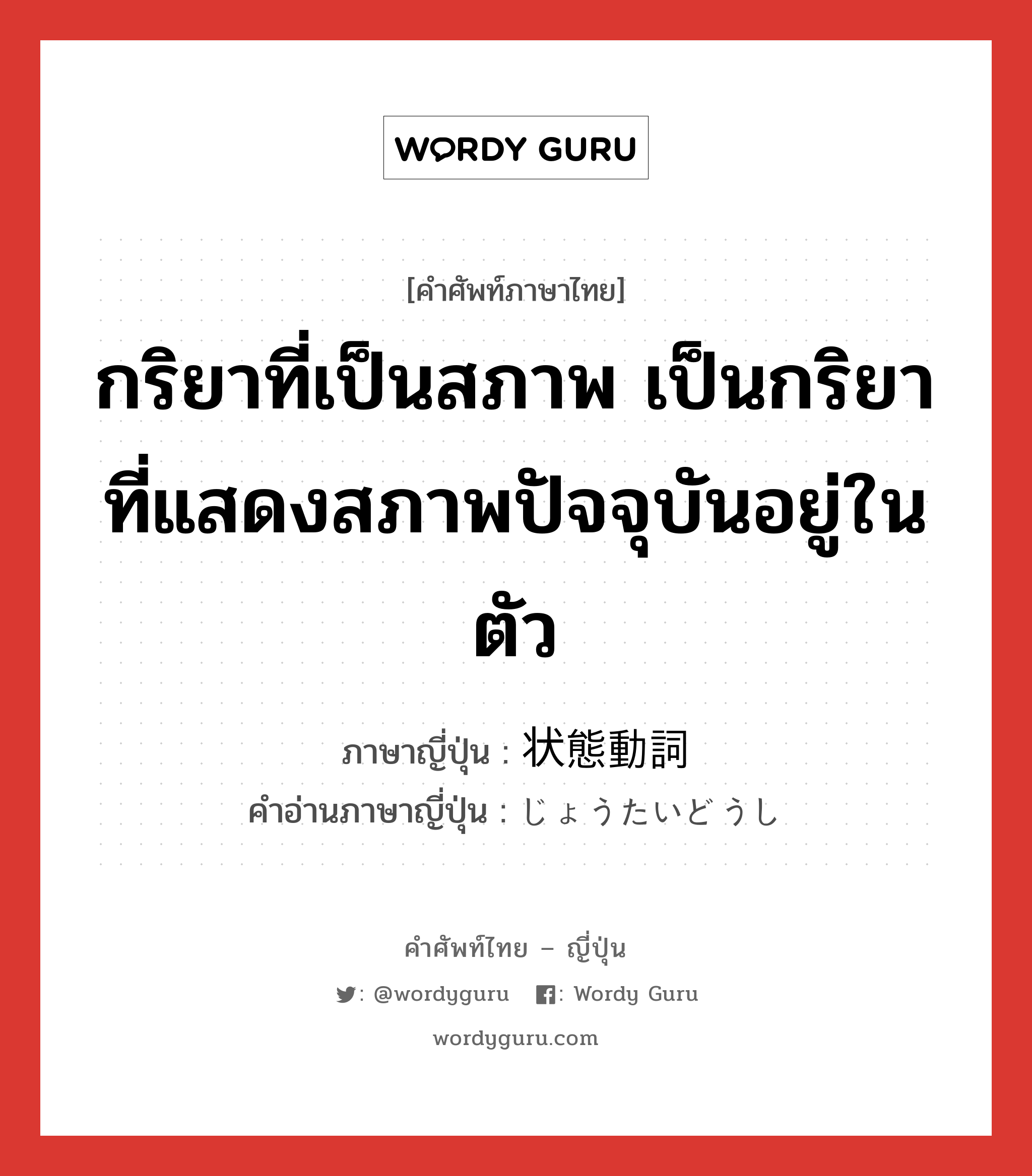 กริยาที่เป็นสภาพ เป็นกริยาที่แสดงสภาพปัจจุบันอยู่ในตัว ภาษาญี่ปุ่นคืออะไร, คำศัพท์ภาษาไทย - ญี่ปุ่น กริยาที่เป็นสภาพ เป็นกริยาที่แสดงสภาพปัจจุบันอยู่ในตัว ภาษาญี่ปุ่น 状態動詞 คำอ่านภาษาญี่ปุ่น じょうたいどうし หมวด n หมวด n