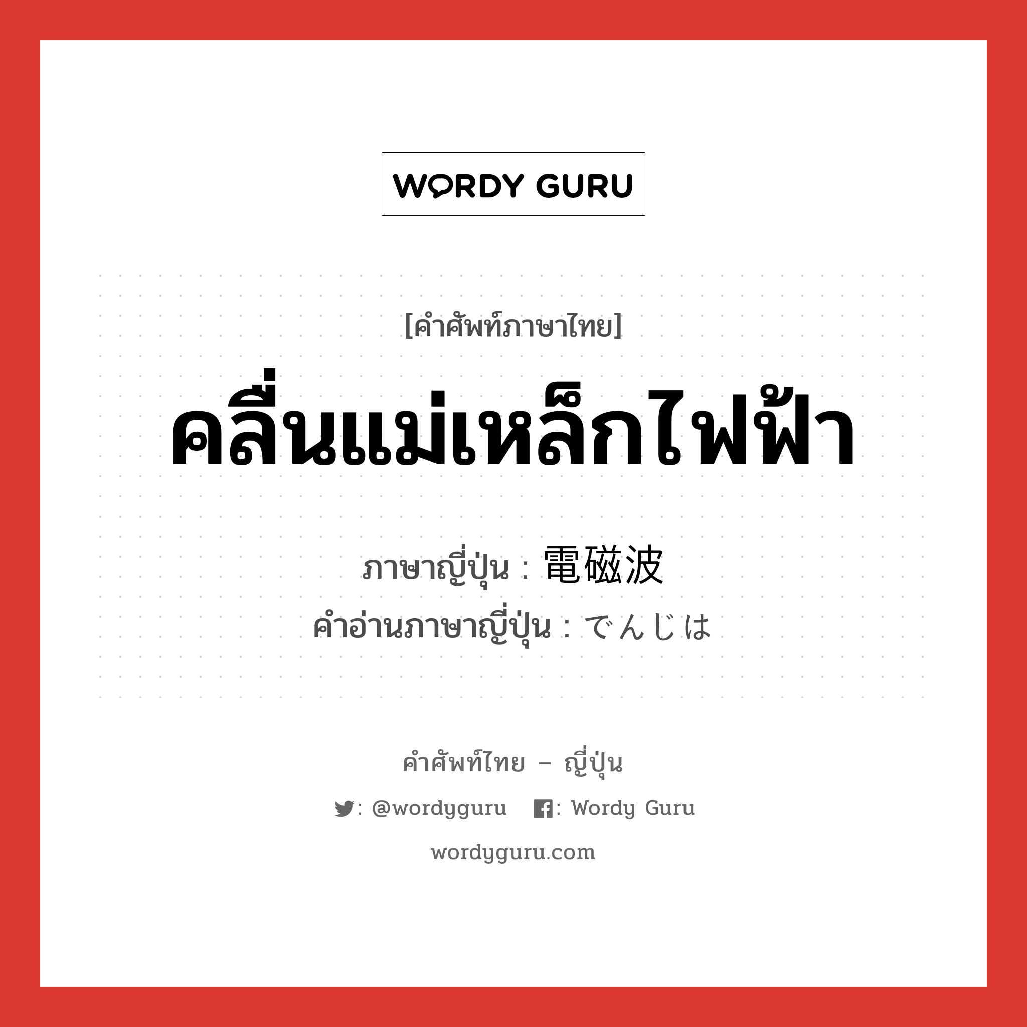 คลื่นแม่เหล็กไฟฟ้า ภาษาญี่ปุ่นคืออะไร, คำศัพท์ภาษาไทย - ญี่ปุ่น คลื่นแม่เหล็กไฟฟ้า ภาษาญี่ปุ่น 電磁波 คำอ่านภาษาญี่ปุ่น でんじは หมวด n หมวด n