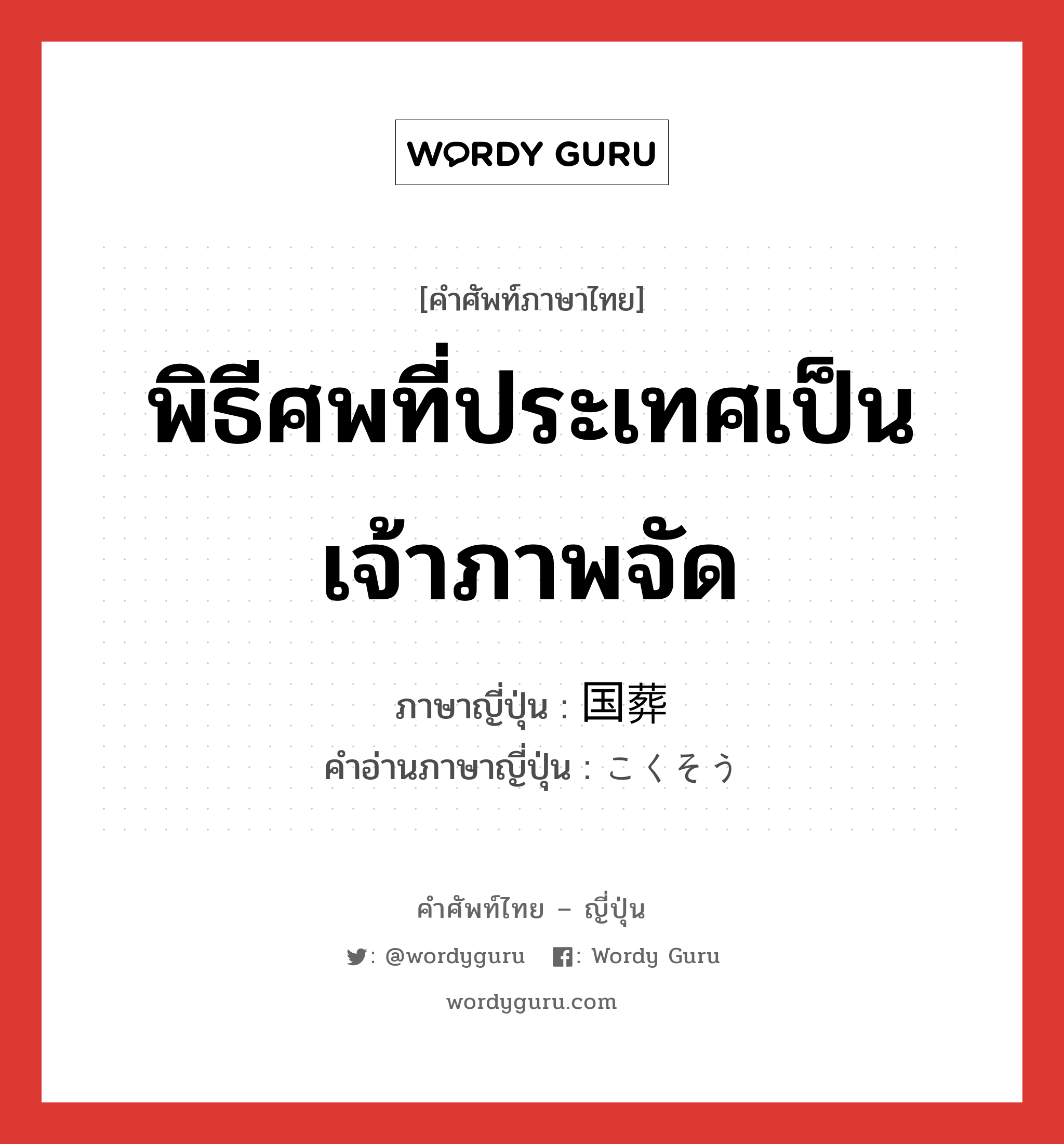 พิธีศพที่ประเทศเป็นเจ้าภาพจัด ภาษาญี่ปุ่นคืออะไร, คำศัพท์ภาษาไทย - ญี่ปุ่น พิธีศพที่ประเทศเป็นเจ้าภาพจัด ภาษาญี่ปุ่น 国葬 คำอ่านภาษาญี่ปุ่น こくそう หมวด n หมวด n