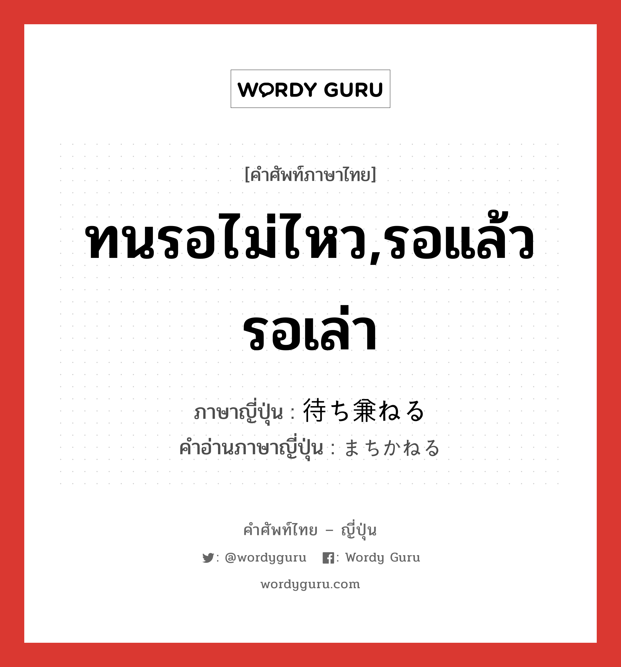 ทนรอไม่ไหว,รอแล้วรอเล่า ภาษาญี่ปุ่นคืออะไร, คำศัพท์ภาษาไทย - ญี่ปุ่น ทนรอไม่ไหว,รอแล้วรอเล่า ภาษาญี่ปุ่น 待ち兼ねる คำอ่านภาษาญี่ปุ่น まちかねる หมวด v1 หมวด v1