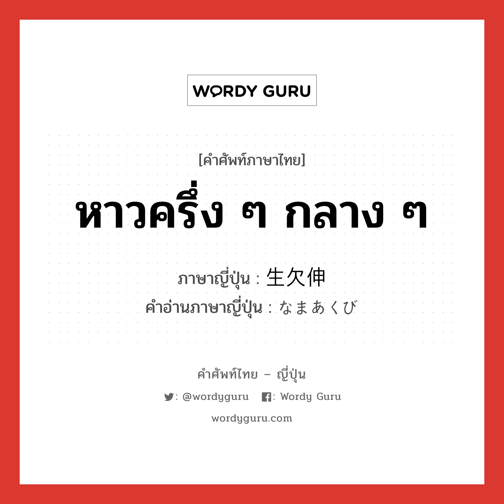 หาวครึ่ง ๆ กลาง ๆ ภาษาญี่ปุ่นคืออะไร, คำศัพท์ภาษาไทย - ญี่ปุ่น หาวครึ่ง ๆ กลาง ๆ ภาษาญี่ปุ่น 生欠伸 คำอ่านภาษาญี่ปุ่น なまあくび หมวด n หมวด n